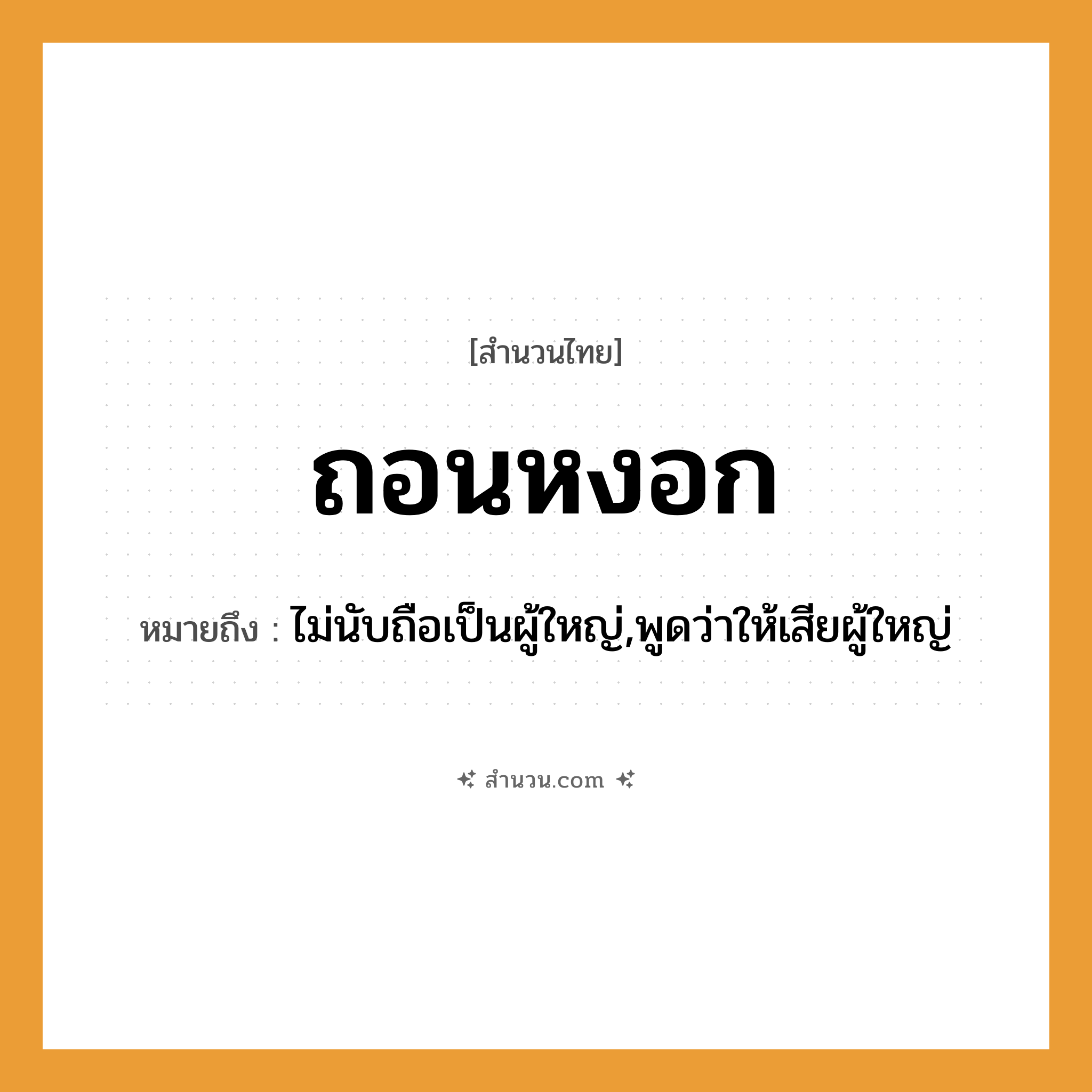 สำนวนไทย: ถอนหงอก หมายถึง?, หมายถึง ไม่นับถือเป็นผู้ใหญ่,พูดว่าให้เสียผู้ใหญ่ คำกริยา ถอน ร่างกาย หงอก, ผม หมวด สำนวนไทย