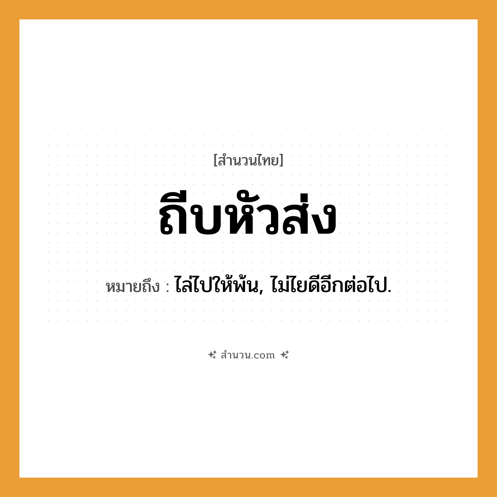 สำนวนไทย: ถีบหัวส่ง หมายถึง?, หมายถึง ไล่ไปให้พ้น, ไม่ไยดีอีกต่อไป.