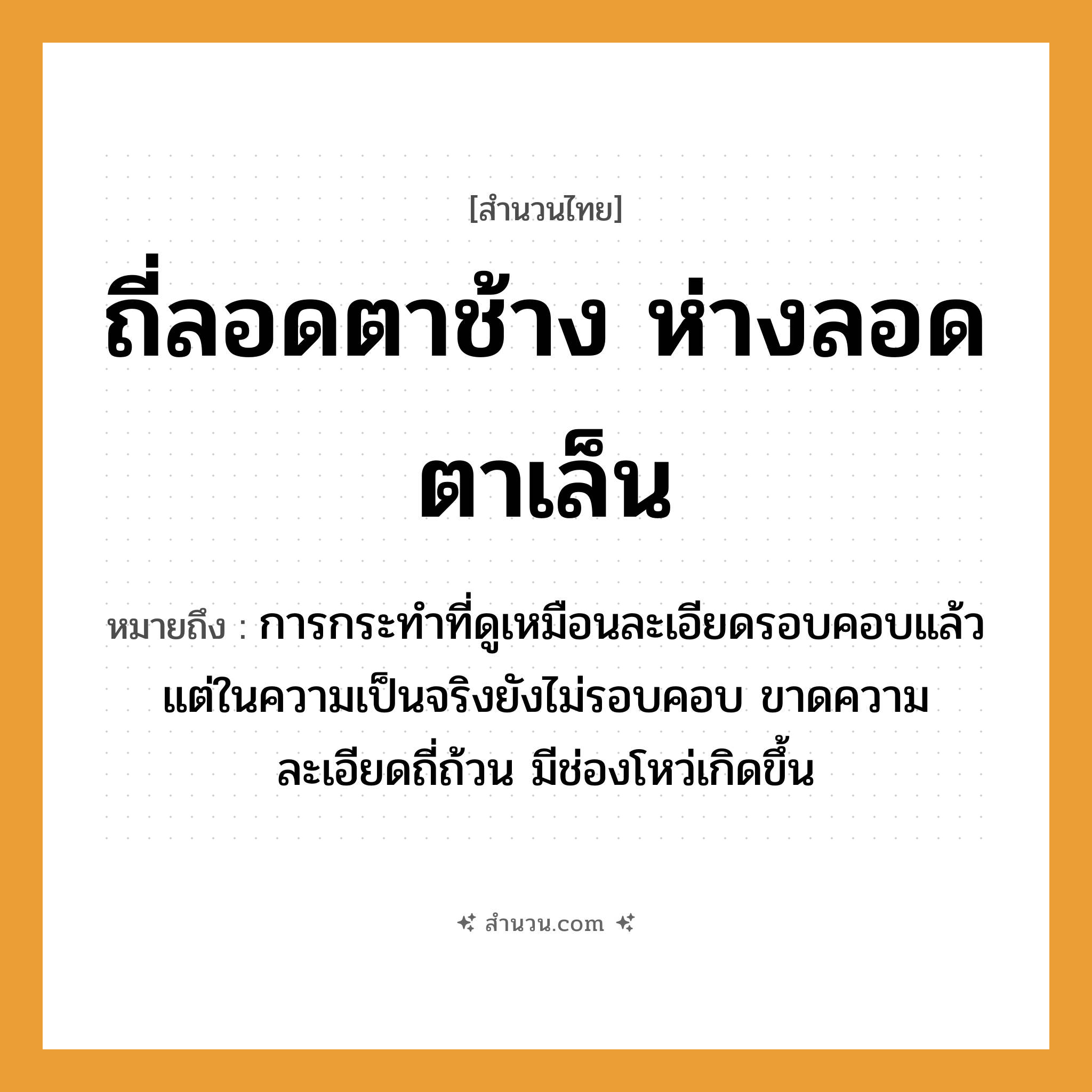 สำนวนไทย: ถี่ลอดตาช้าง ห่างลอดตาเล็น หมายถึง?, หมายถึง การกระทำที่ดูเหมือนละเอียดรอบคอบแล้ว แต่ในความเป็นจริงยังไม่รอบคอบ ขาดความละเอียดถี่ถ้วน มีช่องโหว่เกิดขึ้น อุปกรณ์ ตาข่าย คำคุณศัพท์ ถี่, ห่าง สัตว์ ช้าง, เล็น คำกริยา ลอด หมวด สำนวนไทย