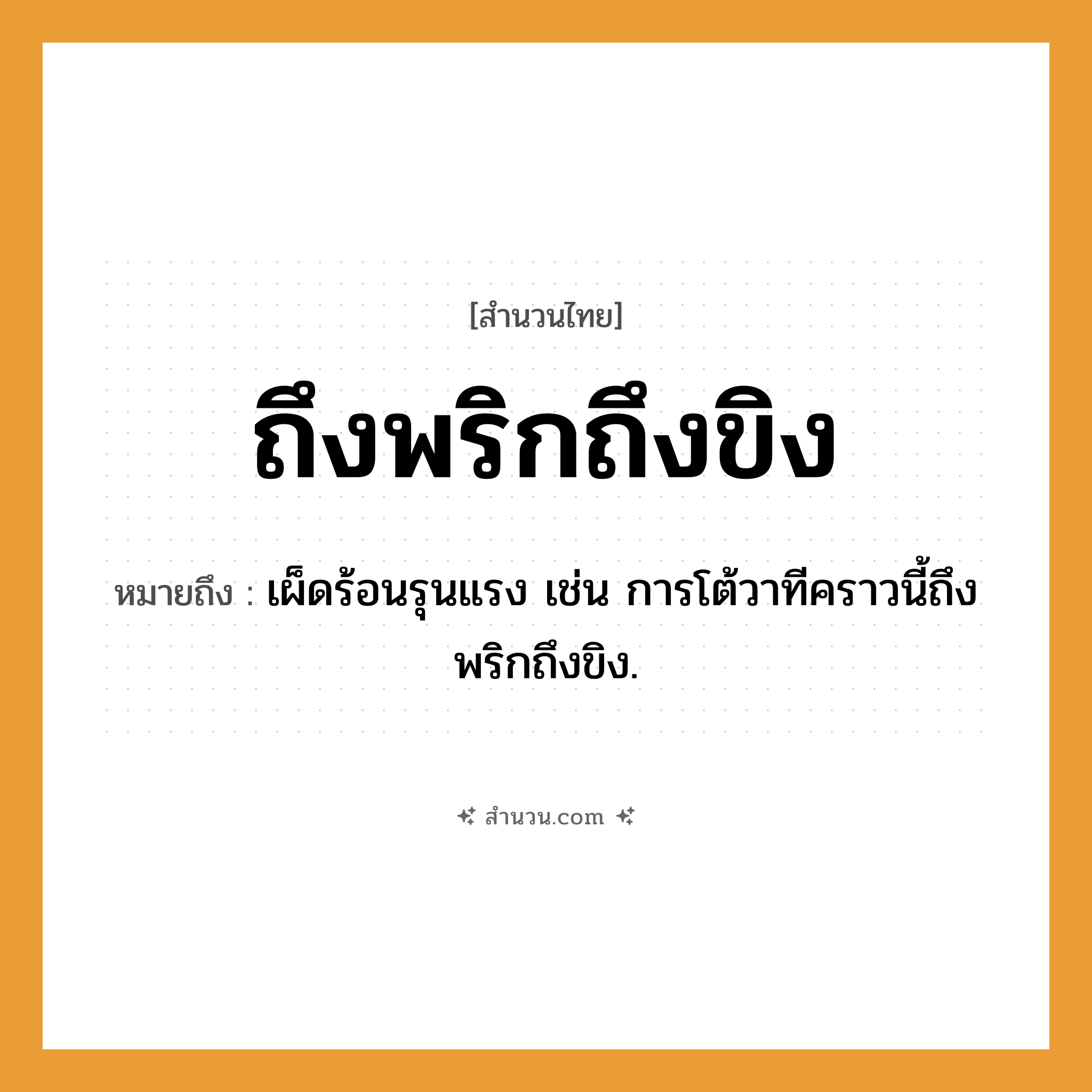 สำนวนไทย: ถึงพริกถึงขิง หมายถึง?, หมายถึง เผ็ดร้อนรุนแรง เช่น การโต้วาทีคราวนี้ถึงพริกถึงขิง.