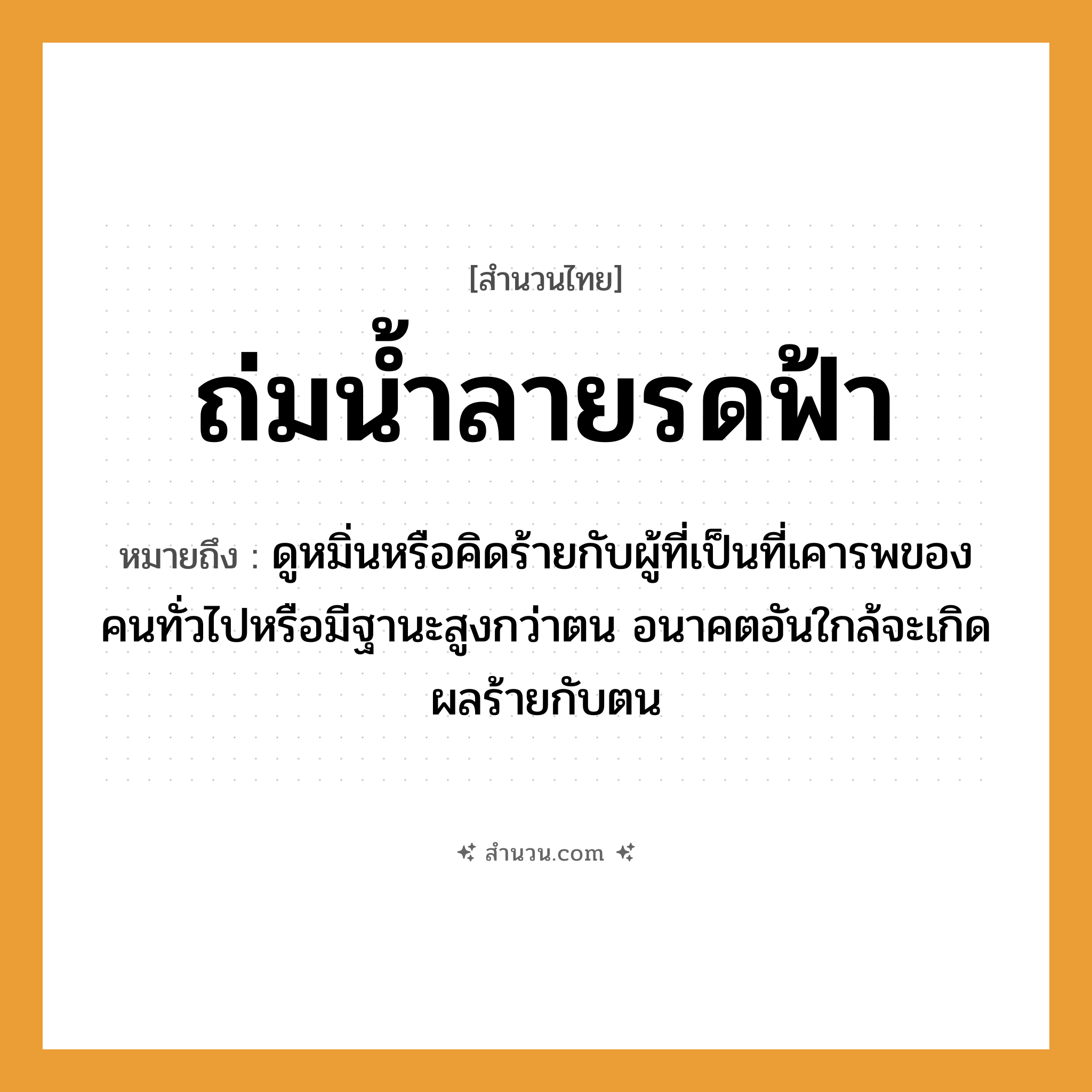 สำนวนไทย: ถ่มน้ำลายรดฟ้า หมายถึง?, หมายถึง ดูหมิ่นหรือคิดร้ายกับผู้ที่เป็นที่เคารพของคนทั่วไปหรือมีฐานะสูงกว่าตน อนาคตอันใกล้จะเกิดผลร้ายกับตน คำนาม คน