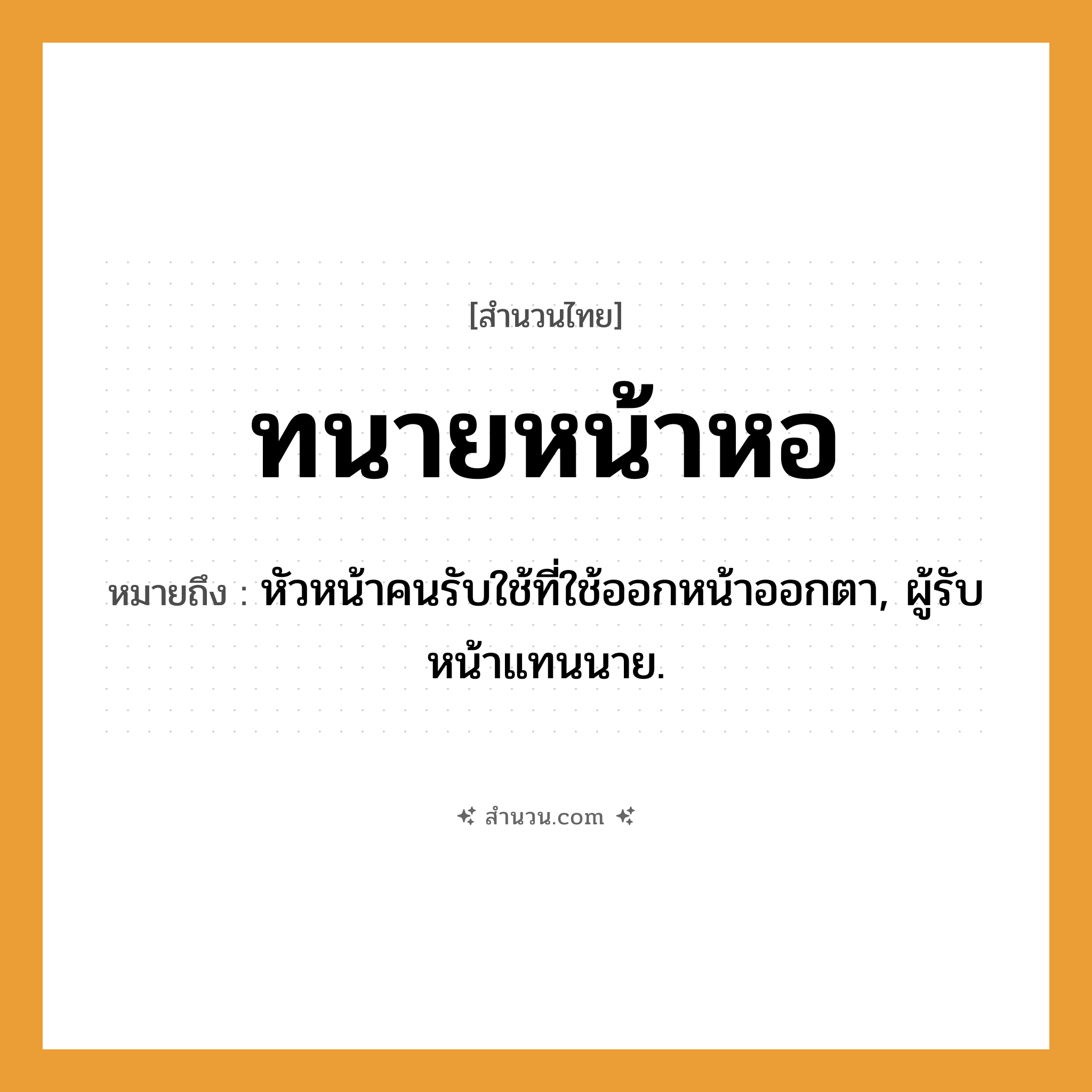 สำนวนไทย: ทนายหน้าหอ หมายถึง?, หมายถึง หัวหน้าคนรับใช้ที่ใช้ออกหน้าออกตา, ผู้รับหน้าแทนนาย. คำนาม นาย