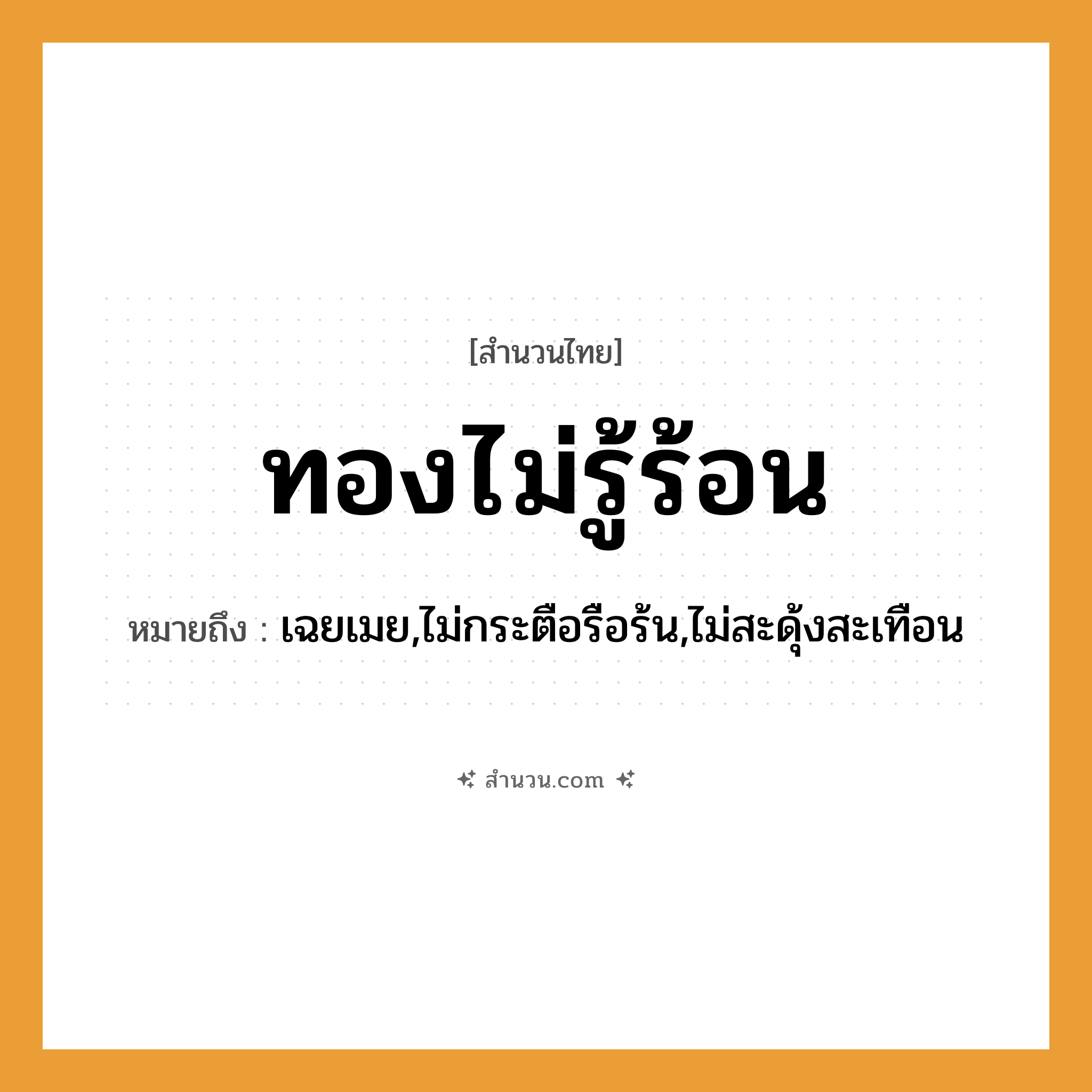 สำนวนไทย: ทองไม่รู้ร้อน หมายถึง?, หมายถึง เฉยเมย,ไม่กระตือรือร้น,ไม่สะดุ้งสะเทือน คำกริยา รู้, ร้อน ธรรมชาติ ความร้อน วัตถุ ทอง หมวด สำนวนไทย