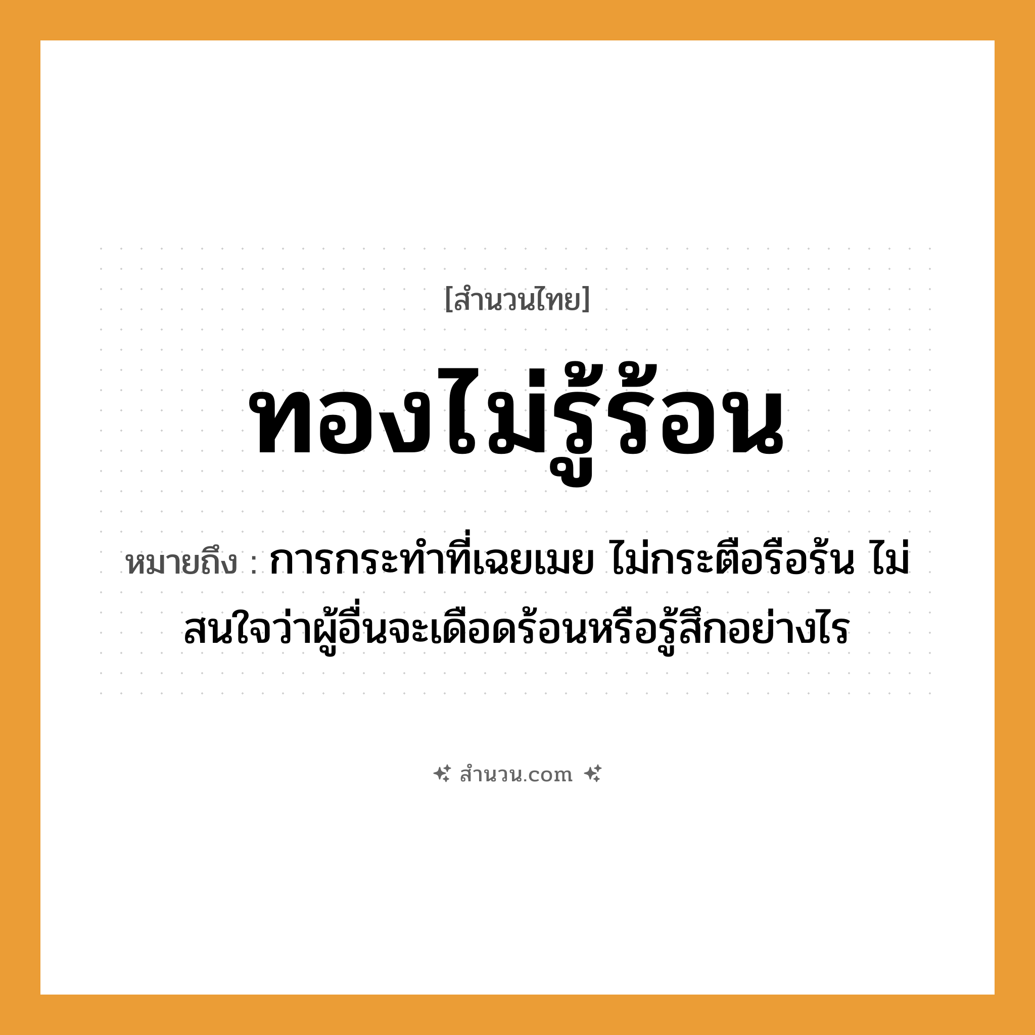 สำนวนไทย: ทองไม่รู้ร้อน หมายถึง?, หมายถึง การกระทำที่เฉยเมย ไม่กระตือรือร้น ไม่สนใจว่าผู้อื่นจะเดือดร้อนหรือรู้สึกอย่างไร