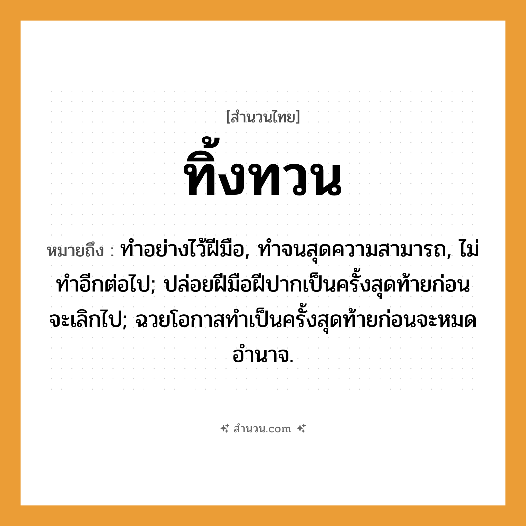 สำนวนไทย: ทิ้งทวน หมายถึง?, หมายถึง ทําอย่างไว้ฝีมือ, ทําจนสุดความสามารถ, ไม่ทําอีกต่อไป หมายเหตุ ปล่อยฝีมือฝีปากเป็นครั้งสุดท้ายก่อนจะเลิกไป, ฉวยโอกาสทําเป็นครั้งสุดท้ายก่อนจะหมดอํานาจ