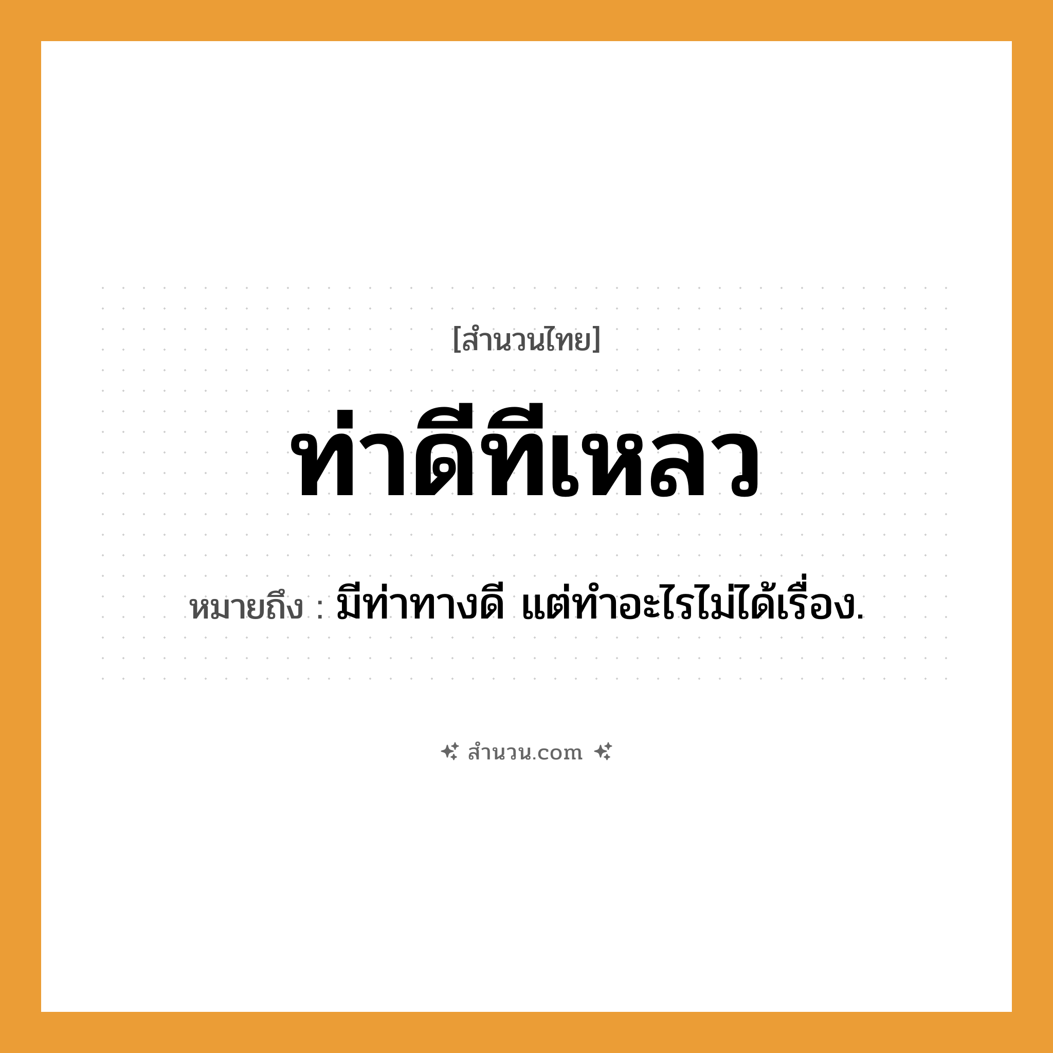 สำนวนไทย: ท่าดีทีเหลว หมายถึง?, หมายถึง มีท่าทางดี แต่ทําอะไรไม่ได้เรื่อง.
