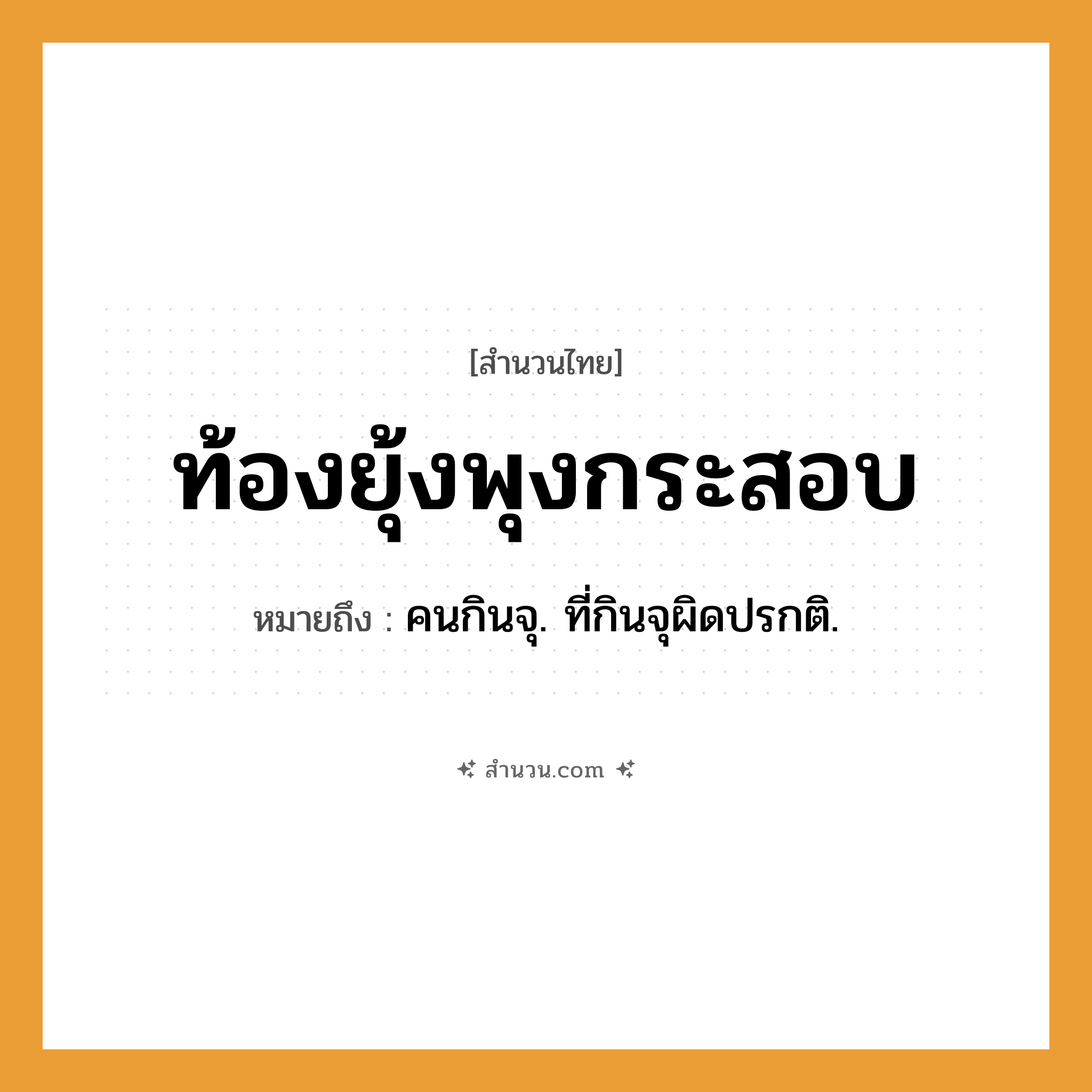 สำนวนไทย: ท้องยุ้งพุงกระสอบ หมายถึง?, หมายถึง คนกินจุ. ที่กินจุผิดปรกติ. คำนาม คน