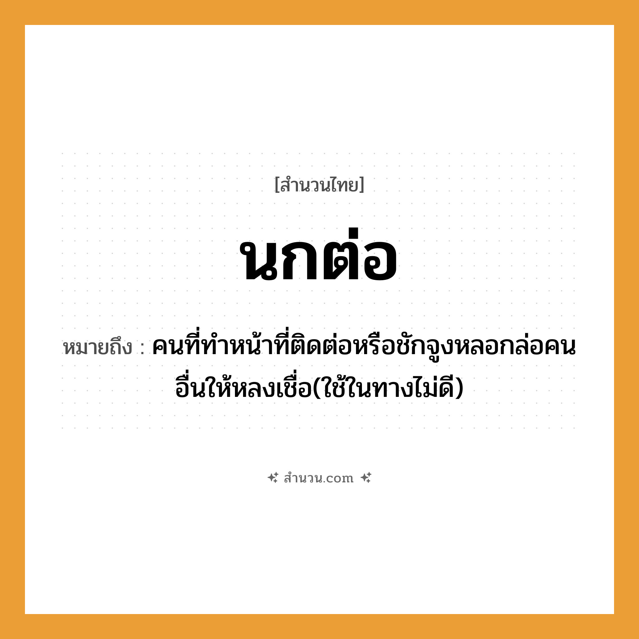สำนวนไทย: นกต่อ หมายถึง?, หมายถึง คนที่ทำหน้าที่ติดต่อหรือชักจูงหลอกล่อคนอื่นให้หลงเชื่อ(ใช้ในทางไม่ดี) คำกริยา ต่อ, ล่อ สัตว์ นก หมวด สำนวนไทย