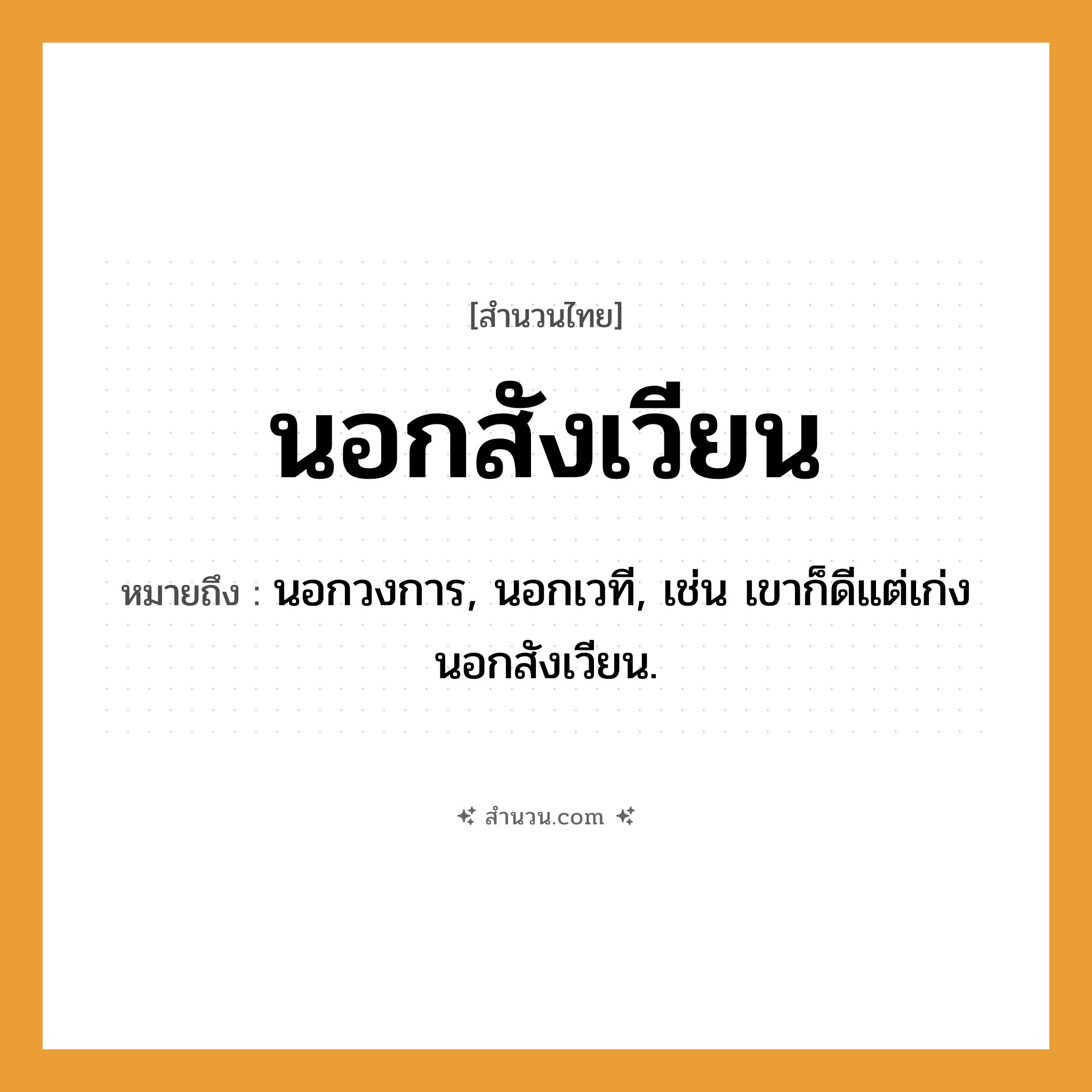 สำนวนไทย: นอกสังเวียน หมายถึง?, หมายถึง นอกวงการ, นอกเวที, เช่น เขาก็ดีแต่เก่งนอกสังเวียน.