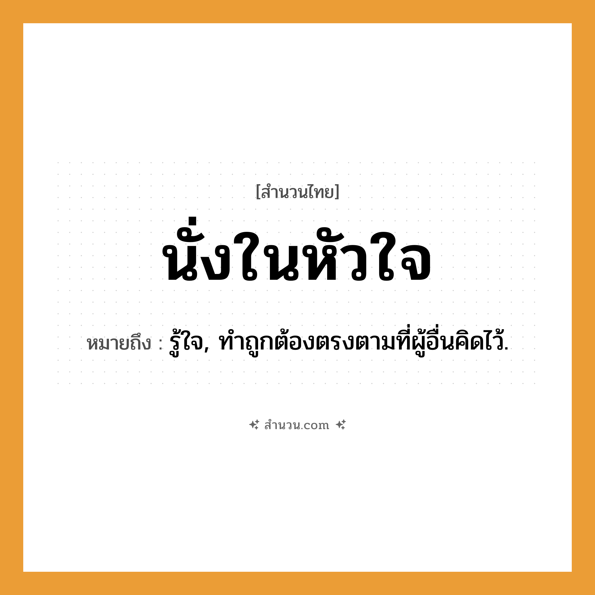 สำนวนไทย: นั่งในหัวใจ หมายถึง?, หมายถึง รู้ใจ, ทําถูกต้องตรงตามที่ผู้อื่นคิดไว้.