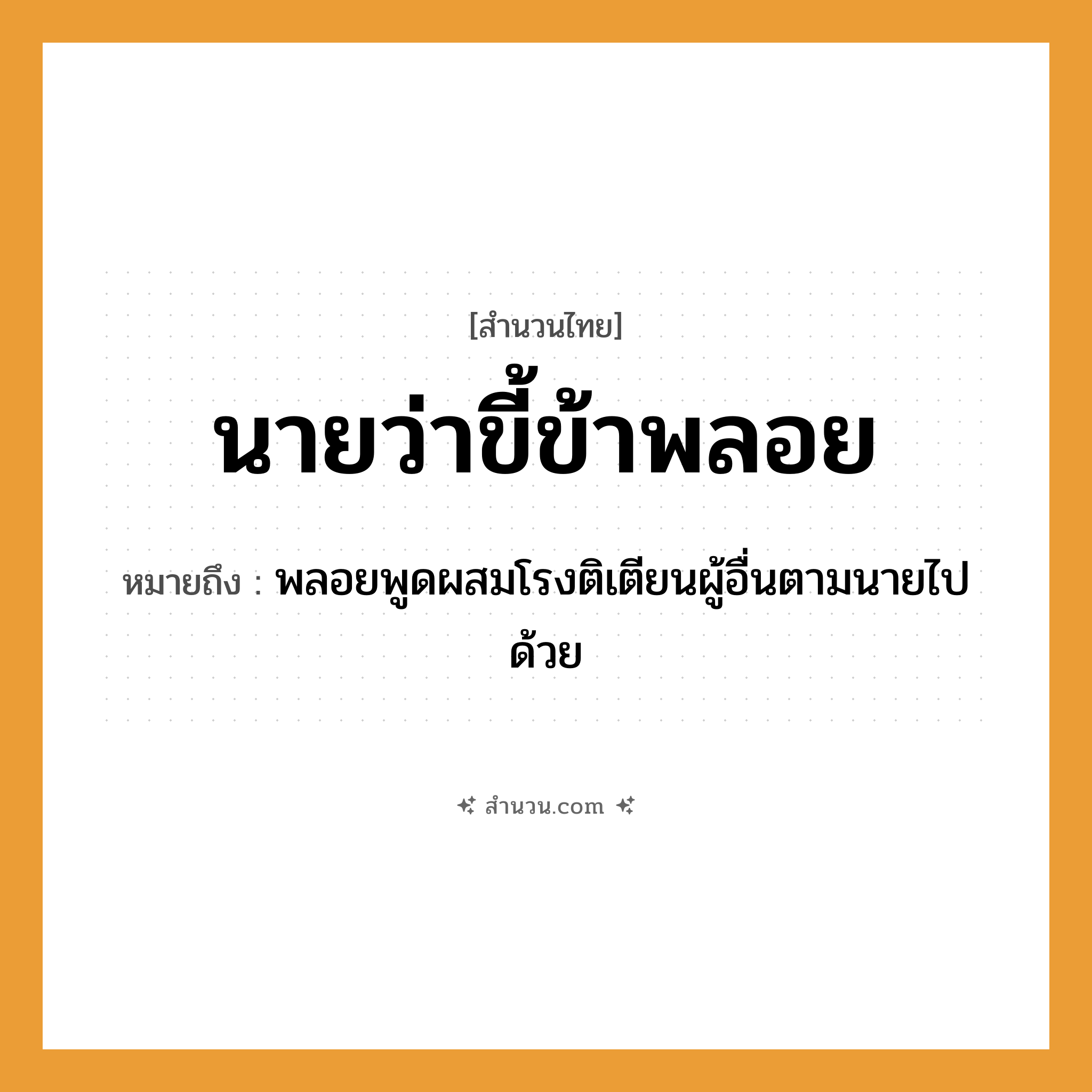 สำนวนไทย: นายว่า ขี้ข้าพลอย หมายถึง?, หมายถึง พลอยพูดผสมโรงติเตียนผู้อื่นตามนายไปด้วย คำกริยา ว่า, พลอย คน นาย, ข้า หมวด สำนวนไทย