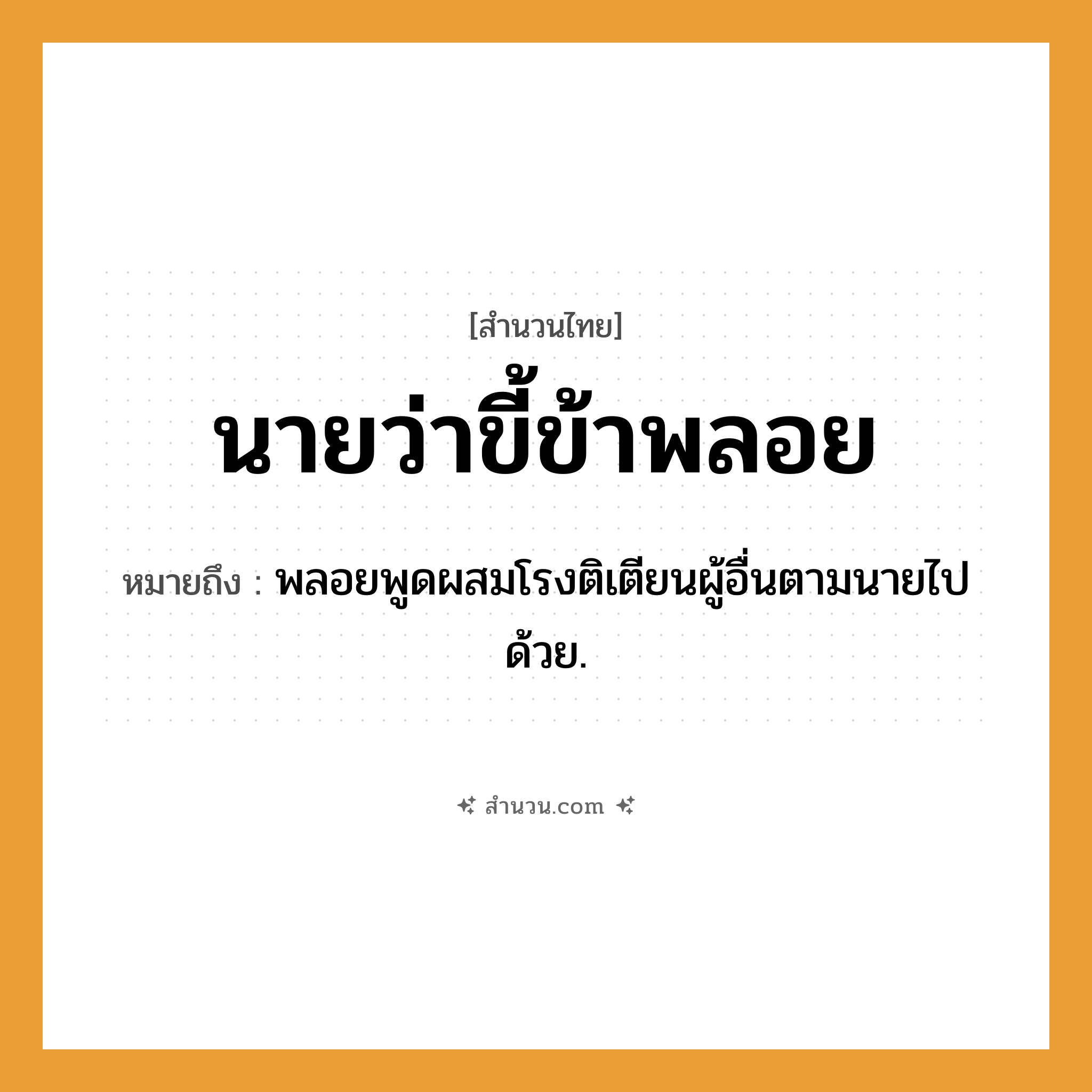 สำนวนไทย: นายว่า ขี้ข้าพลอย หมายถึง?, หมายถึง พลอยพูดผสมโรงติเตียนผู้อื่นตามนายไปด้วย. คำนาม นาย