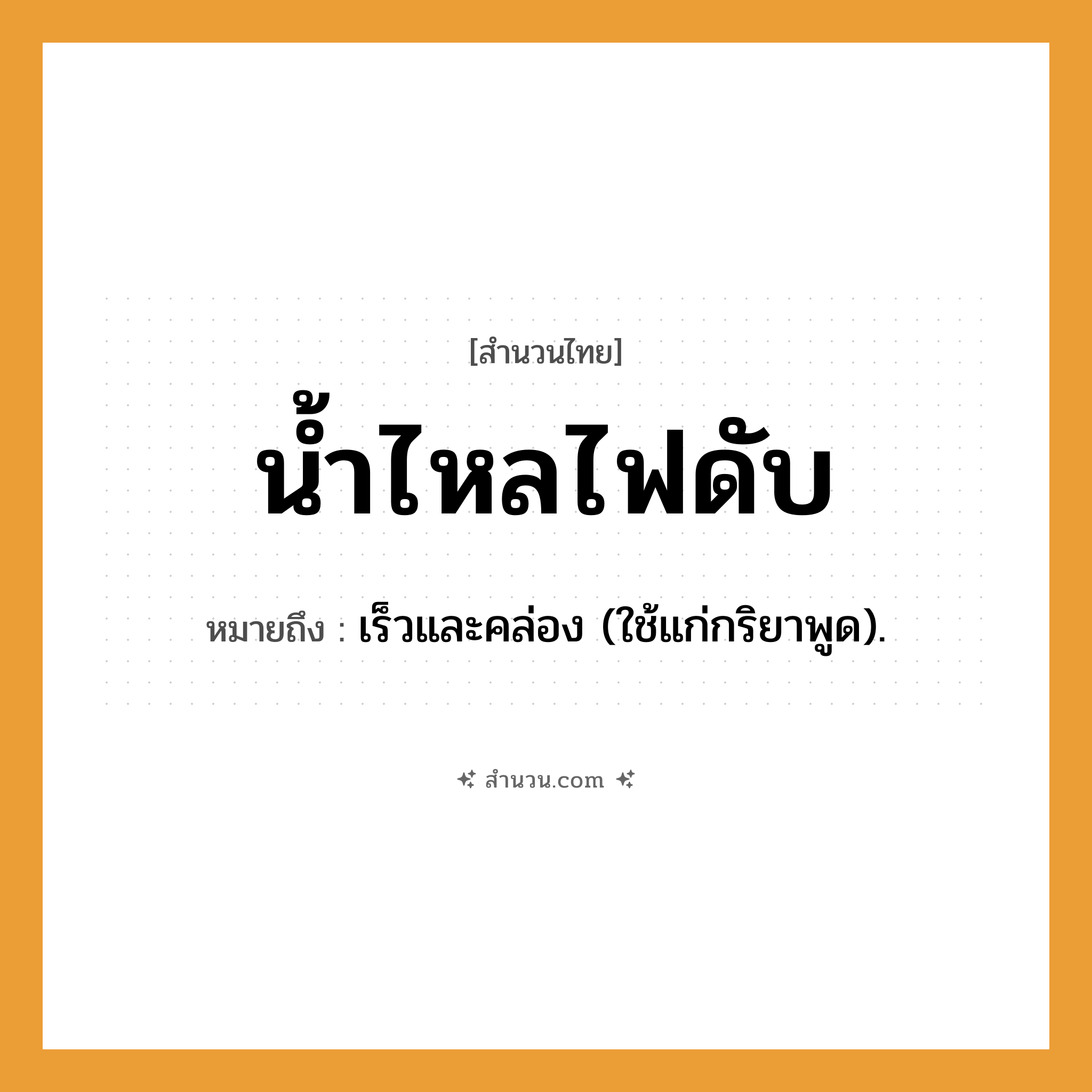 สำนวนไทย: น้ำไหลไฟดับ หมายถึง?, หมายถึง เร็วและคล่อง หมายเหตุ ใช้แก่กริยาพูด เช่น พูดน้ำไหลไฟดับ