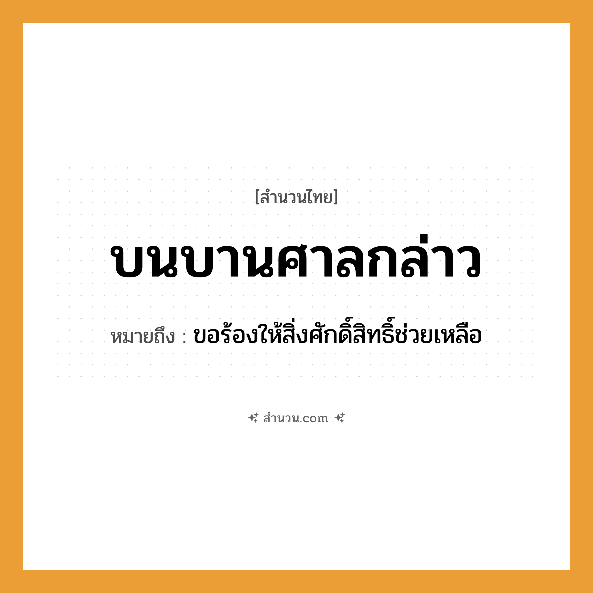 สำนวนไทย: บนบานศาลกล่าว หมายถึง?, หมายถึง ขอร้องให้สิ่งศักดิ์สิทธิ์ช่วยเหลือ คำกริยา บนบาน, กล่าว สถานที่ ศาล วัฒนธรรม ประเพณีไทย, พิธีกรรม ความเชื่อ สิ่งศักดิ์สิทธิ์, การบนบาน หมวด สำนวนไทย