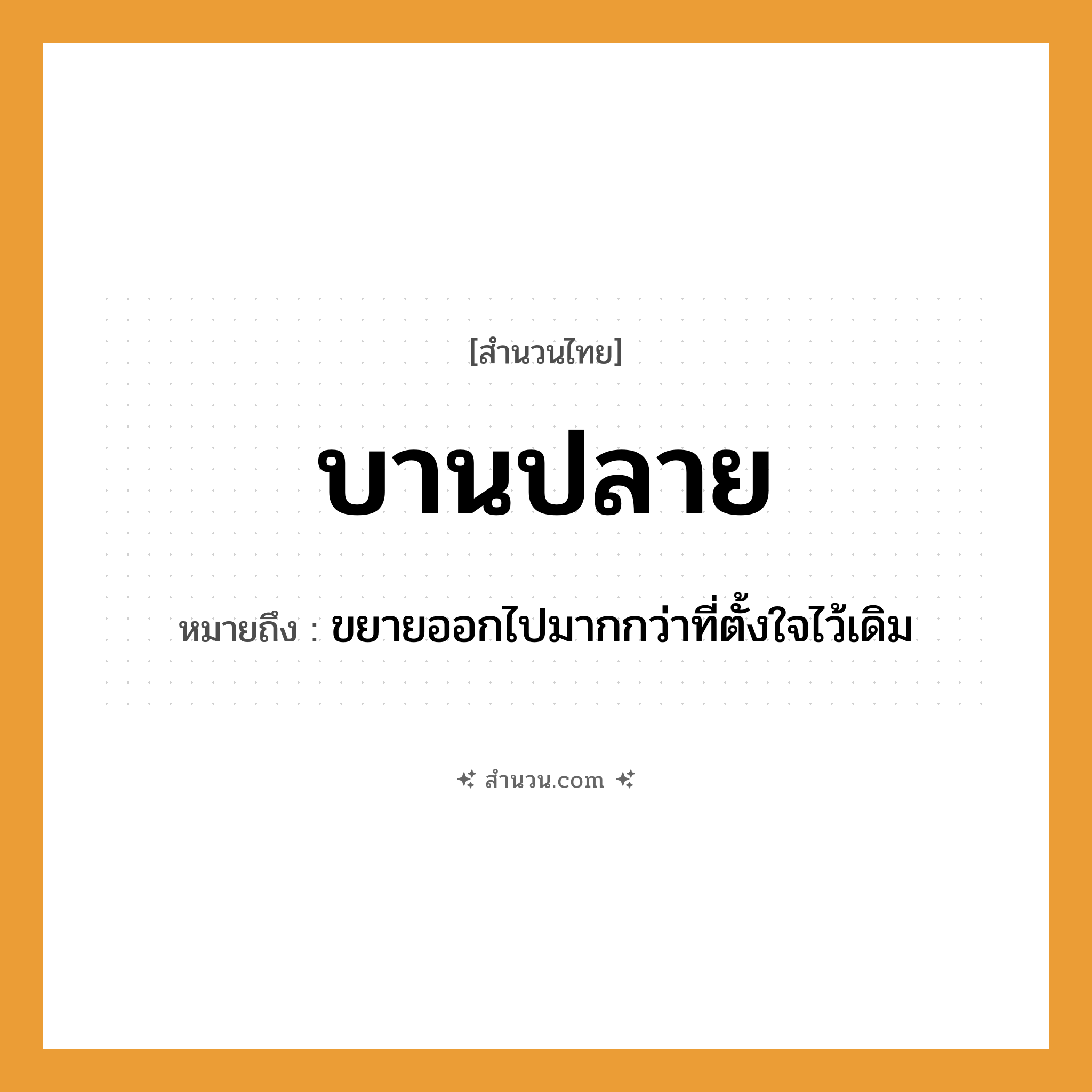 สำนวนไทย: บานปลาย หมายถึง?, หมายถึง ขยายออกไปมากกว่าที่ตั้งใจไว้เดิม คำกริยา บาน ธรรมชาติ บาน, ปลาย หมวด สำนวนไทย