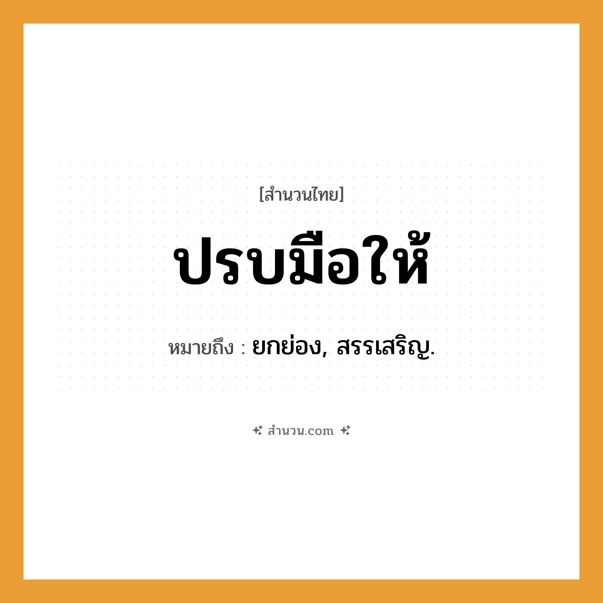 สำนวนไทย: ปรบมือให้ หมายถึง?, หมายถึง ยกย่อง, สรรเสริญ.