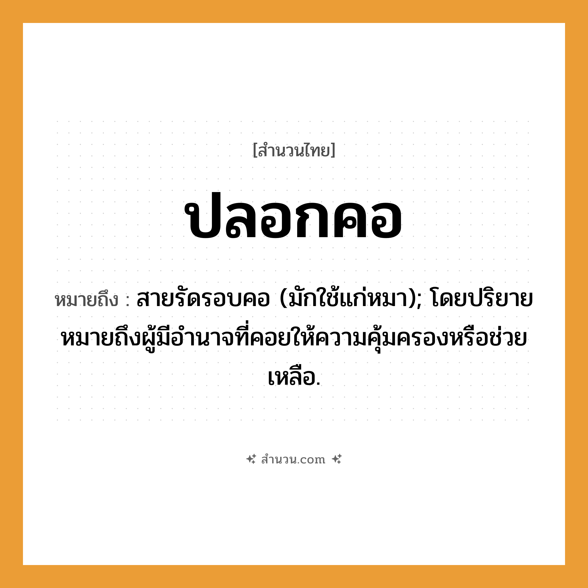 สำนวนไทย: ปลอกคอ หมายถึง?, หมายถึง สายรัดรอบคอ (มักใช้แก่หมา); โดยปริยายหมายถึงผู้มีอํานาจที่คอยให้ความคุ้มครองหรือช่วยเหลือ. สัตว์ หมา อวัยวะ คอ