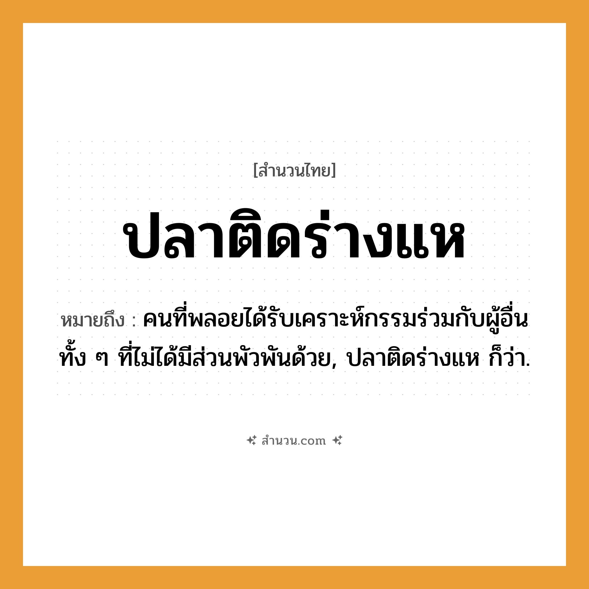 สำนวนไทย: ปลาติดร่างแห หมายถึง?, หมายถึง คนที่พลอยได้รับเคราะห์กรรมร่วมกับผู้อื่น ทั้ง ๆ ที่ไม่ได้มีส่วนพัวพันด้วย, ปลาติดร่างแห ก็ว่า. สัตว์ ปลา คำนาม คน