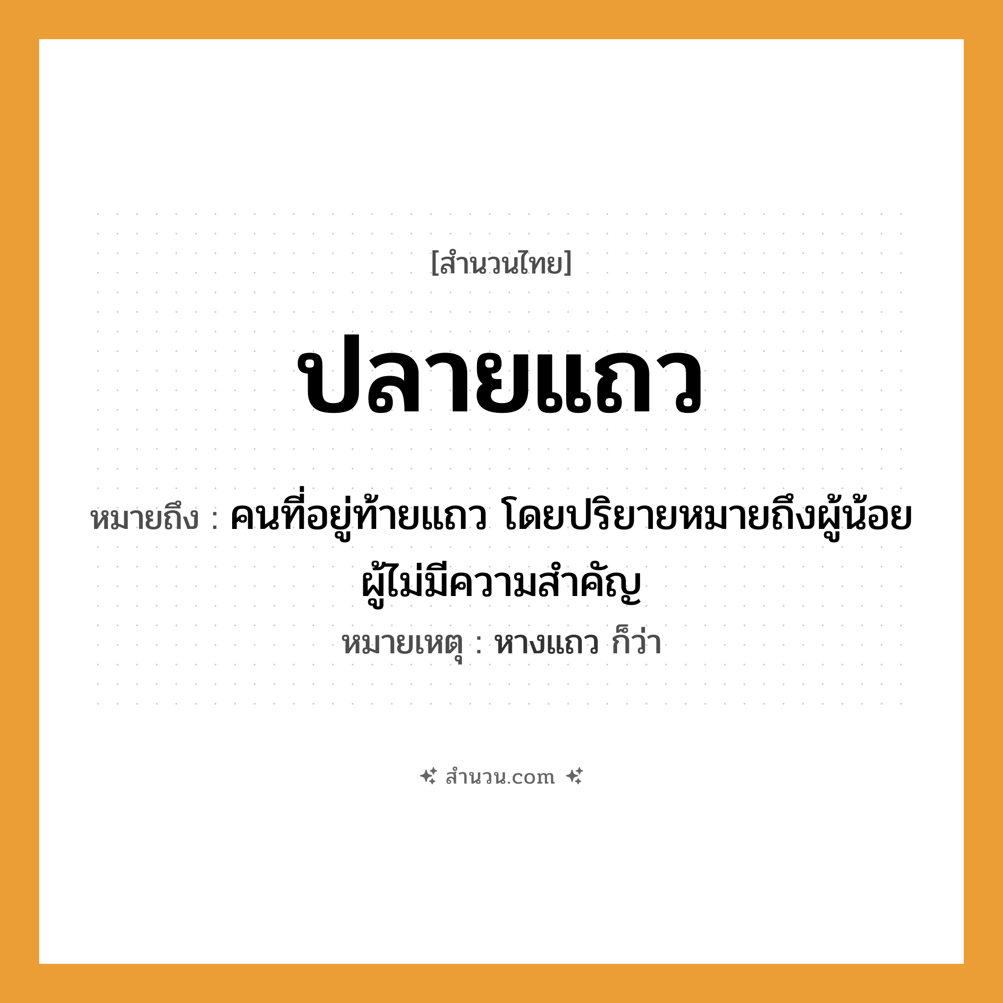 สำนวนไทย: ปลายแถว หมายถึง?, หมายถึง คนที่อยู่ท้ายแถว โดยปริยายหมายถึงผู้น้อย ผู้ไม่มีความสำคัญ หมายเหตุ หางแถว ก็ว่า คำนาม คน