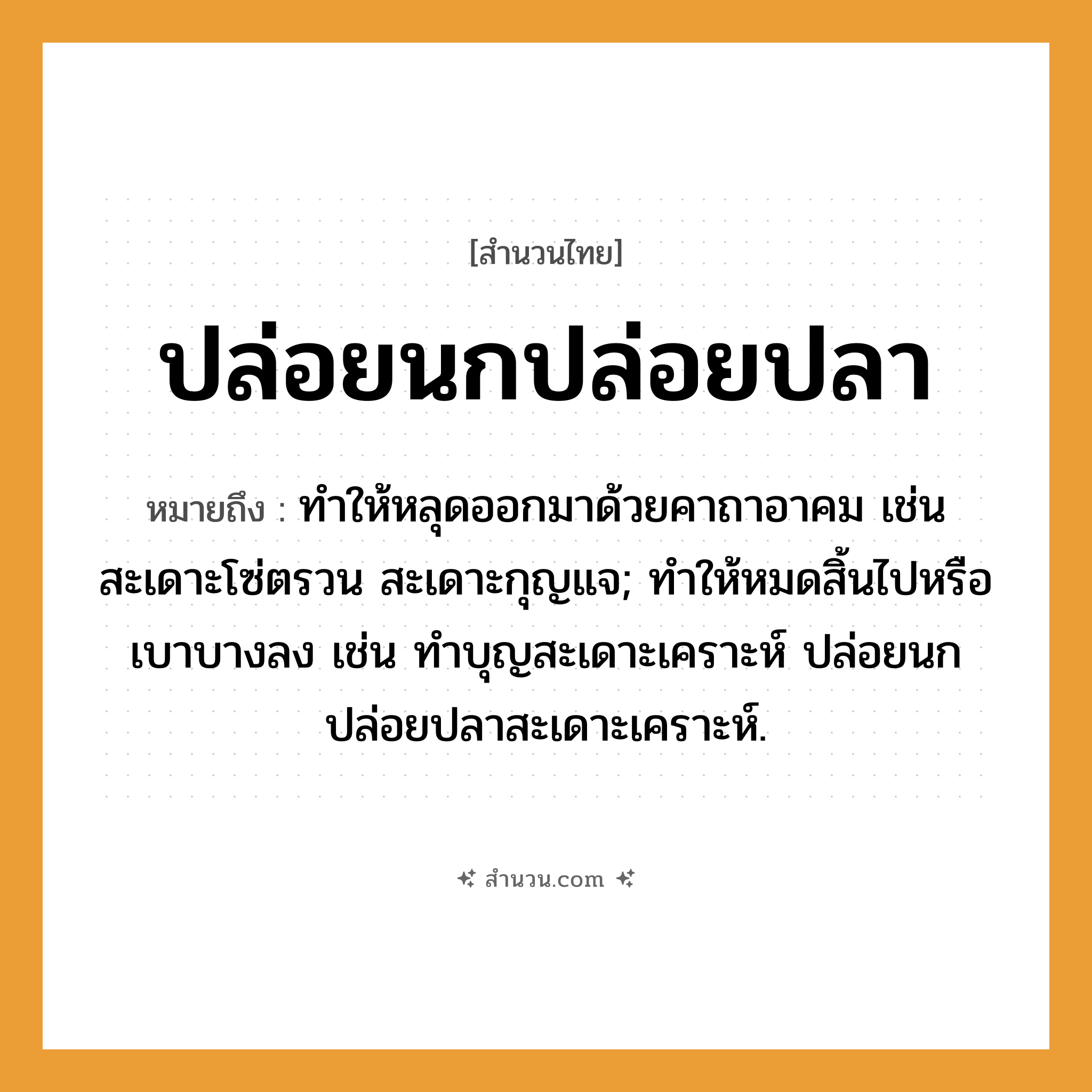 สำนวนไทย: ปล่อยนกปล่อยปลา หมายถึง?, หมายถึง ทําให้หลุดออกมาด้วยคาถาอาคม เช่น สะเดาะโซ่ตรวน สะเดาะกุญแจ; ทำให้หมดสิ้นไปหรือเบาบางลง เช่น ทำบุญสะเดาะเคราะห์ ปล่อยนกปล่อยปลาสะเดาะเคราะห์. สัตว์ ปลา