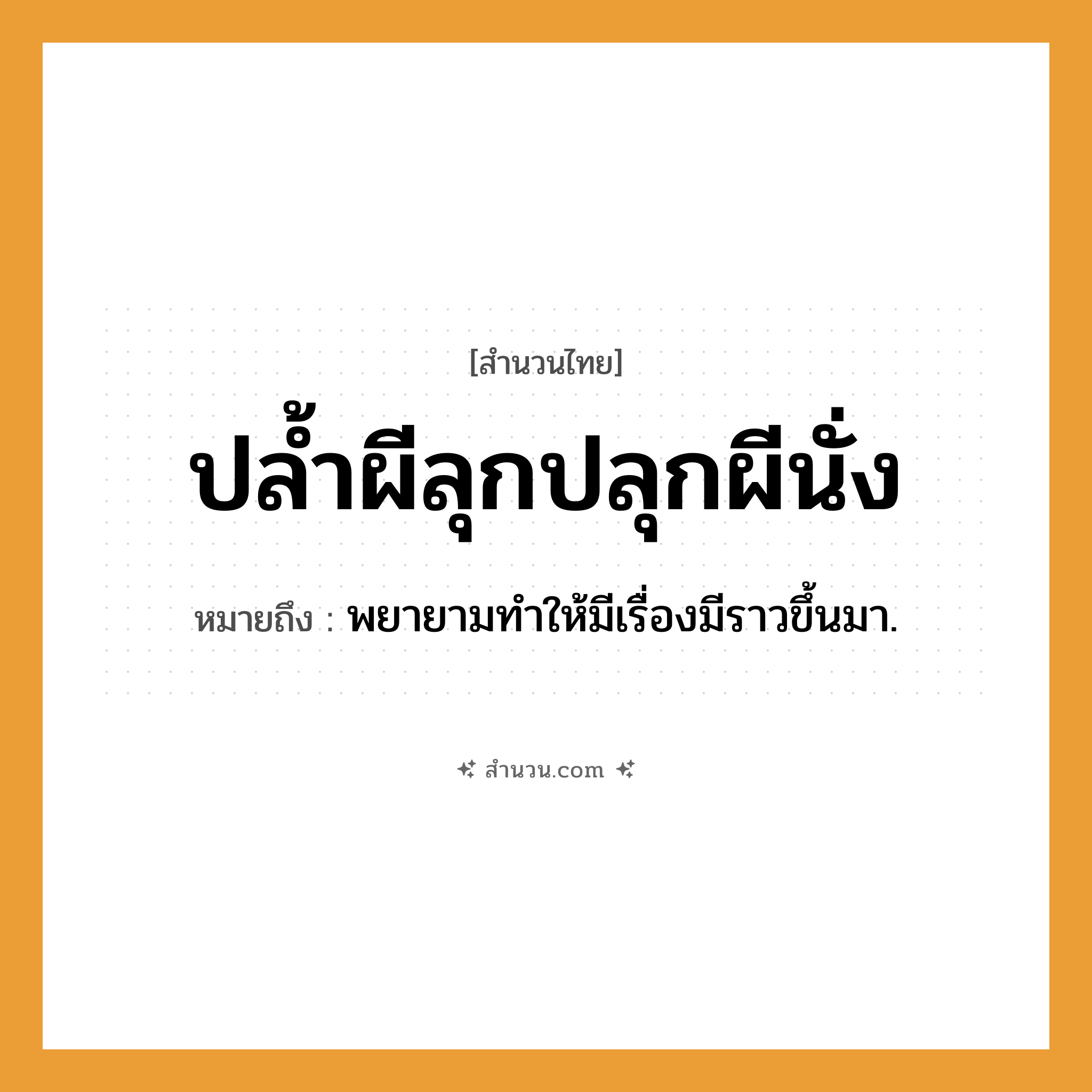 สำนวนไทย: ปล้ำผีลุกปลุกผีนั่ง หมายถึง?, หมายถึง พยายามทําให้มีเรื่องมีราวขึ้นมา.