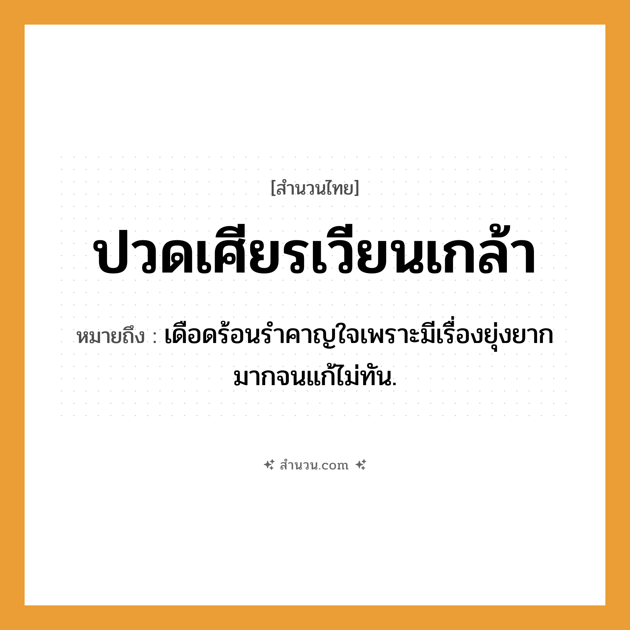 สำนวนไทย: ปวดเศียรเวียนเกล้า หมายถึง?, หมายถึง เดือดร้อนรําคาญใจเพราะมีเรื่องยุ่งยากมากจนแก้ไม่ทัน. อวัยวะ ใจ