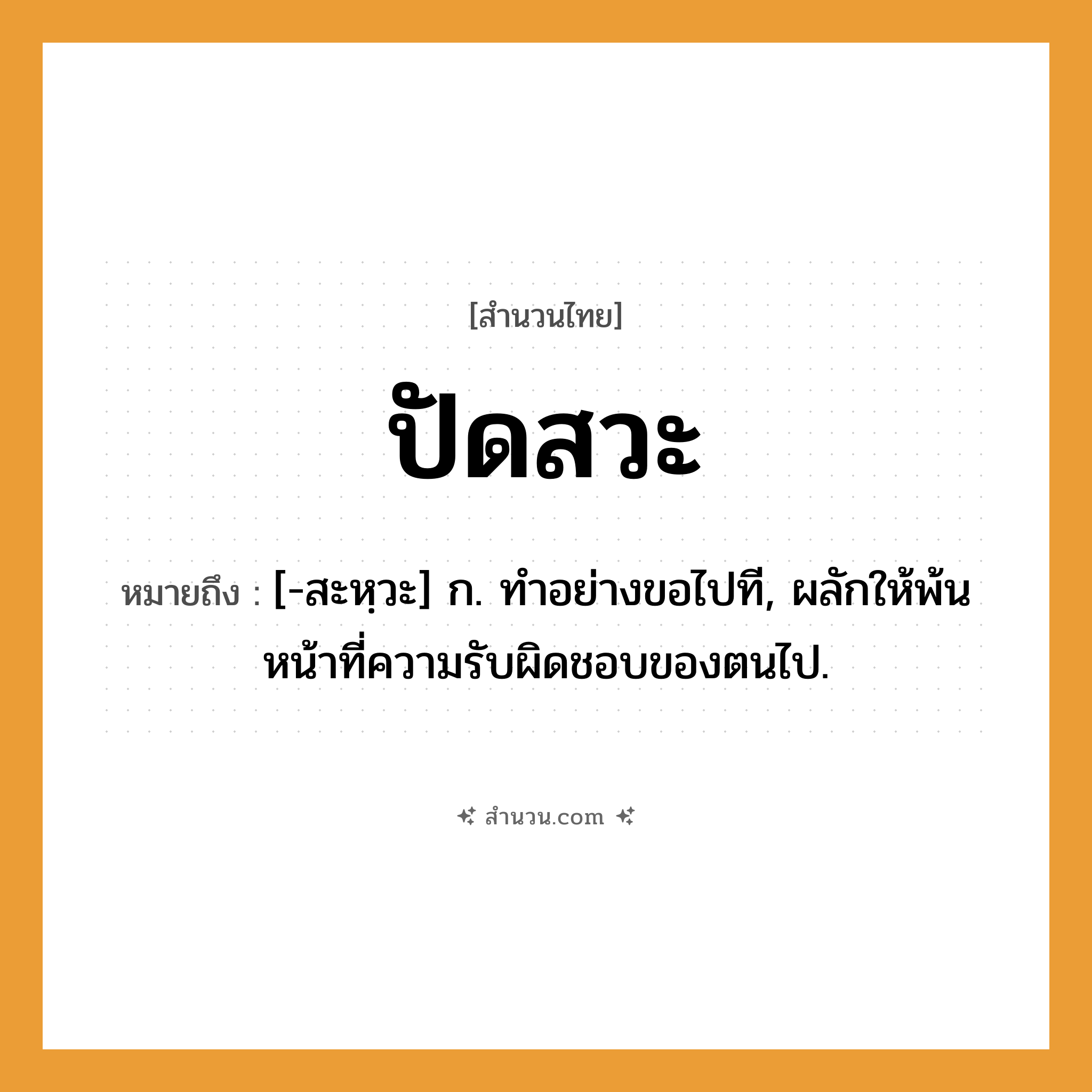 สำนวนไทย: ปัดสวะ หมายถึง?, หมายถึง [-สะหฺวะ] ก. ทําอย่างขอไปที, ผลักให้พ้นหน้าที่ความรับผิดชอบของตนไป.