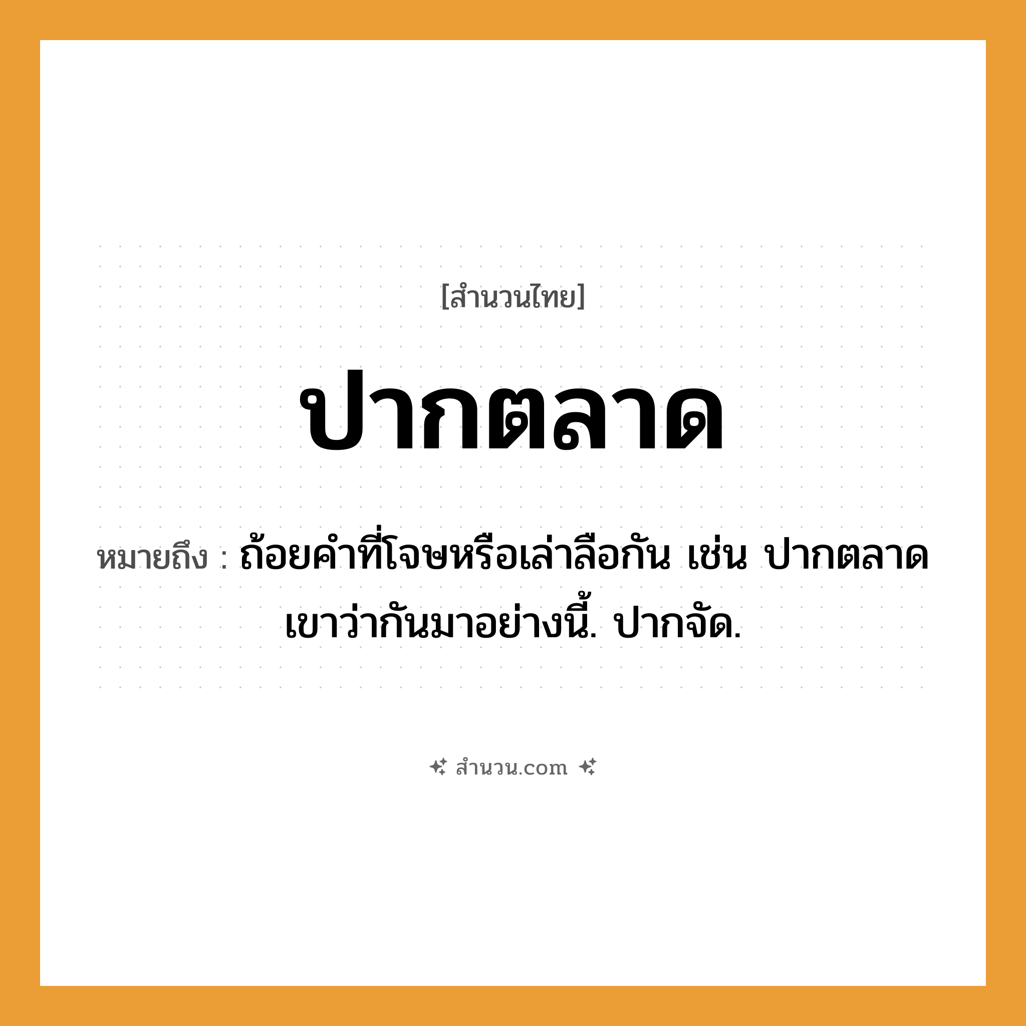 สำนวนไทย: ปากตลาด หมายถึง?, หมายถึง ถ้อยคำที่โจษหรือเล่าลือกัน เช่น ปากตลาดเขาว่ากันมาอย่างนี้. ปากจัด.