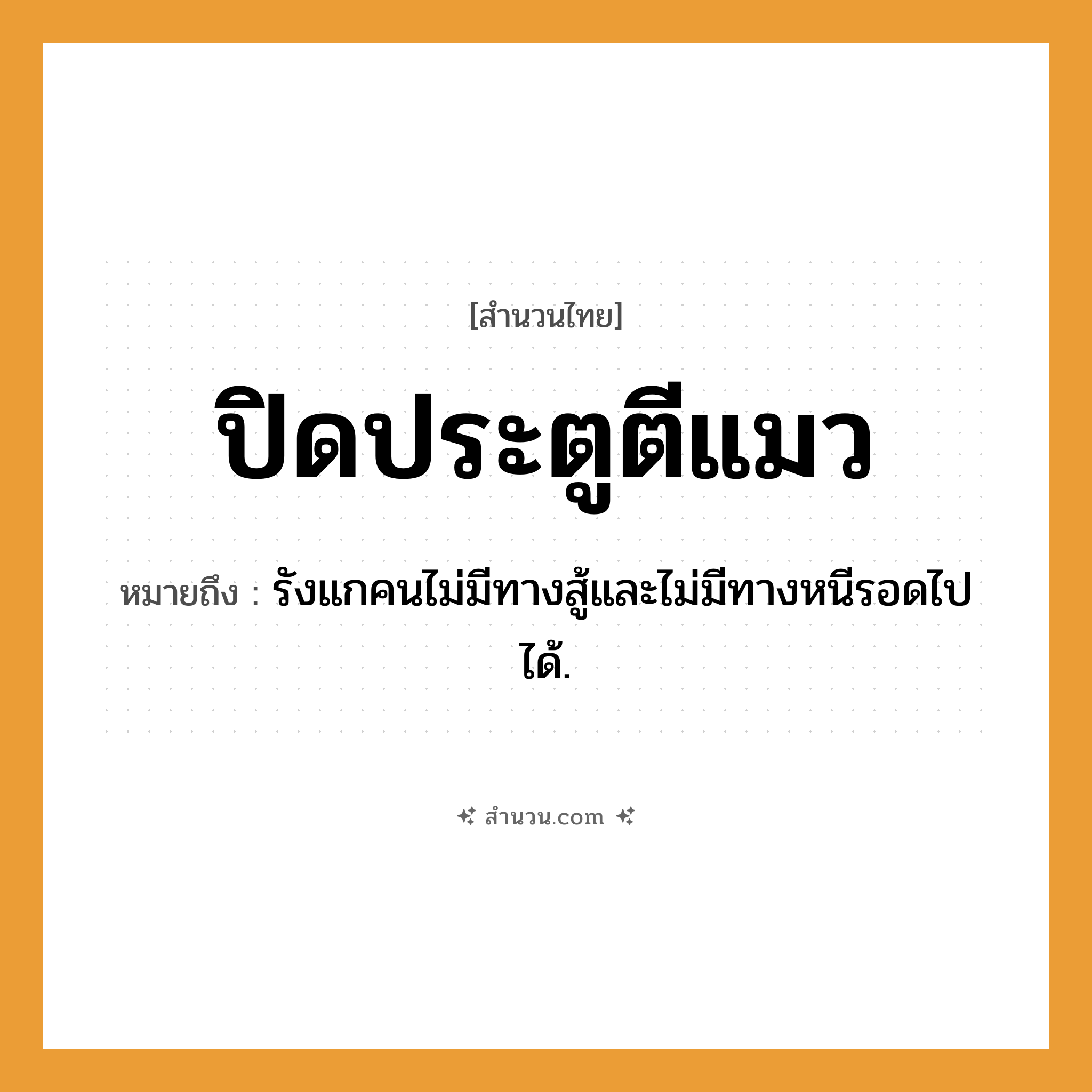 สำนวนไทย: ปิดประตูตีแมว หมายถึง?, หมายถึง รังแกคนไม่มีทางสู้และไม่มีทางหนีรอดไปได้. คำนาม คน คำกริยา สู้