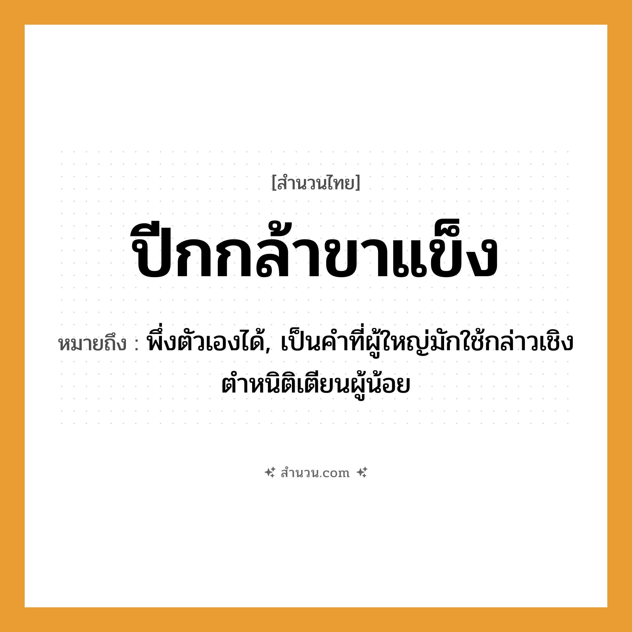 สำนวนไทย: ปีกกล้าขาแข็ง หมายถึง?, หมายถึง พึ่งตัวเองได้, เป็นคำที่ผู้ใหญ่มักใช้กล่าวเชิงตำหนิติเตียนผู้น้อย คำคุณศัพท์ กล้า, แข็ง อวัยวะ ปีก, ขา หมวด สำนวนไทย