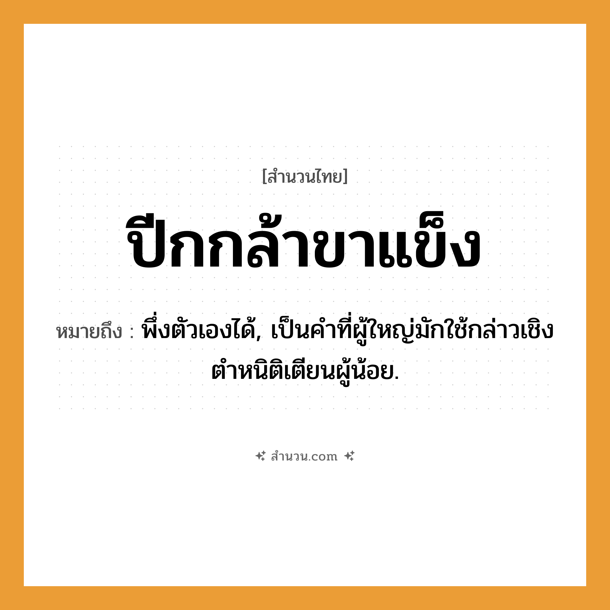 สำนวนไทย: ปีกกล้าขาแข็ง หมายถึง?, หมายถึง พึ่งตัวเองได้ หมายเหตุ เป็นคำที่ผู้ใหญ่มักใช้กล่าวเชิงตําหนิติเตียนผู้น้อย