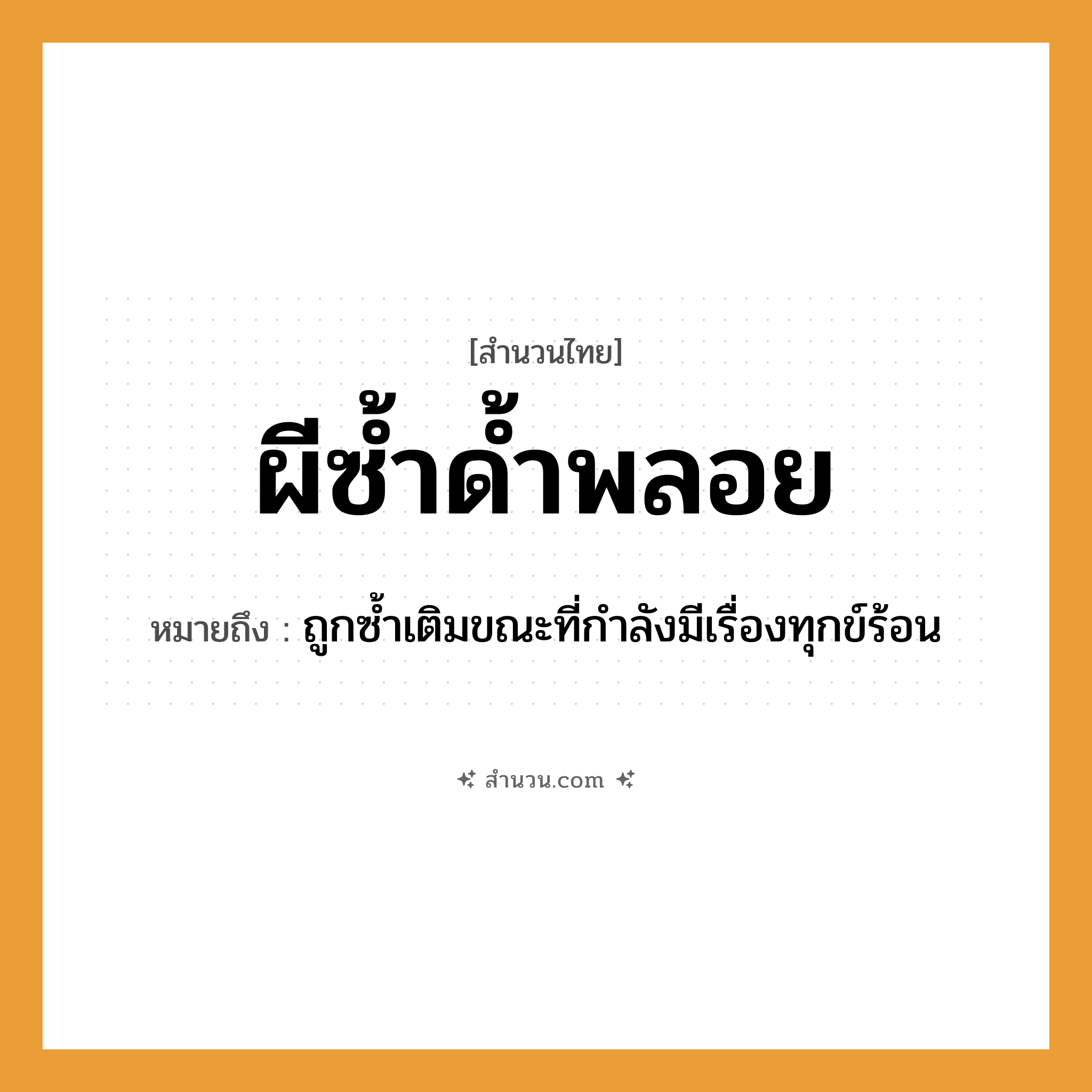 สำนวนไทย: ผีซ้ำด้ำพลอย หมายถึง?, หมายถึง ถูกซ้ำเติมขณะที่กำลังมีเรื่องทุกข์ร้อน