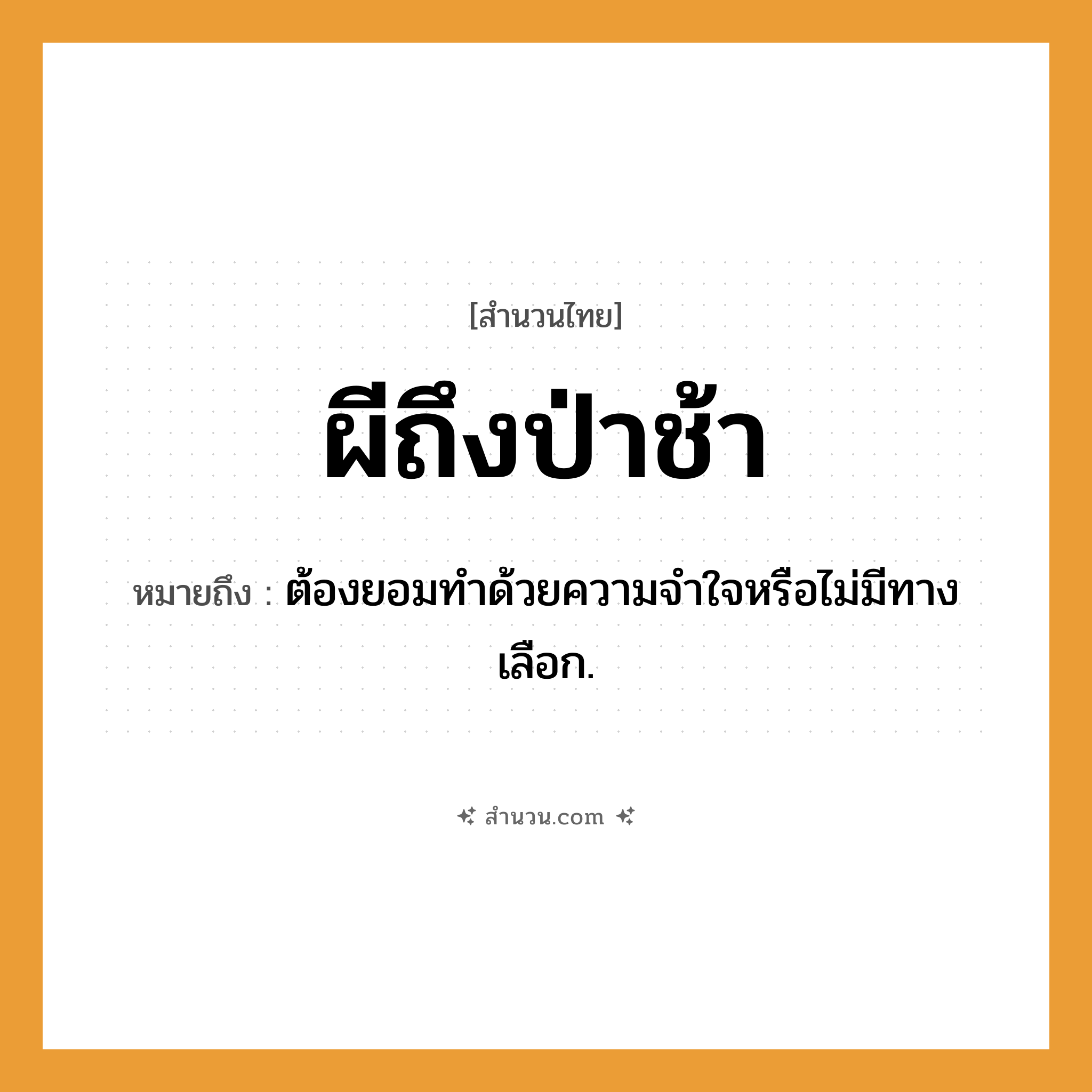สำนวนไทย: ผีถึงป่าช้า หมายถึง?, หมายถึง ต้องยอมทําด้วยความจําใจหรือไม่มีทางเลือก. อวัยวะ ใจ