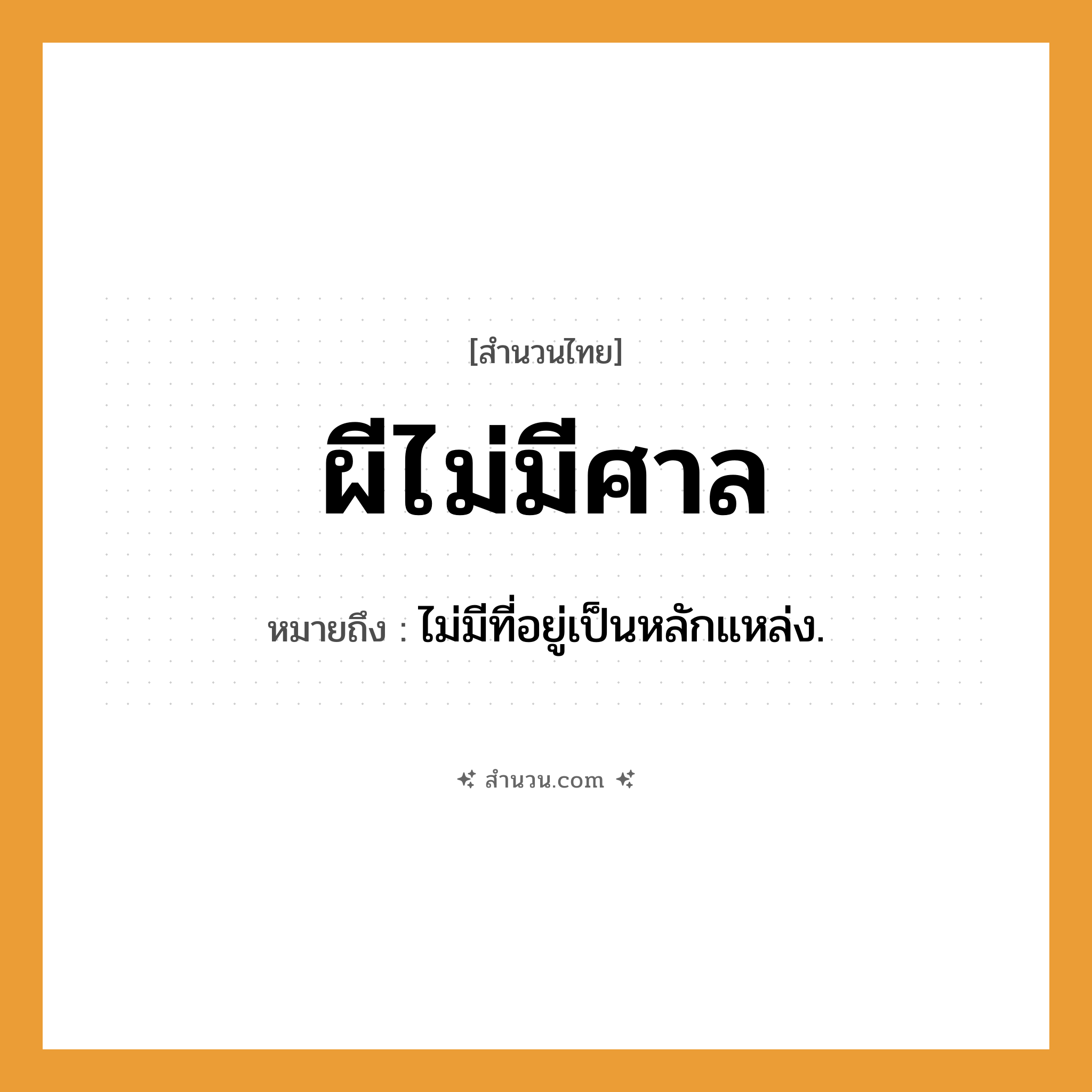 สำนวนไทย: ผีไม่มีศาล หมายถึง?, หมายถึง ไม่มีที่อยู่เป็นหลักแหล่ง.