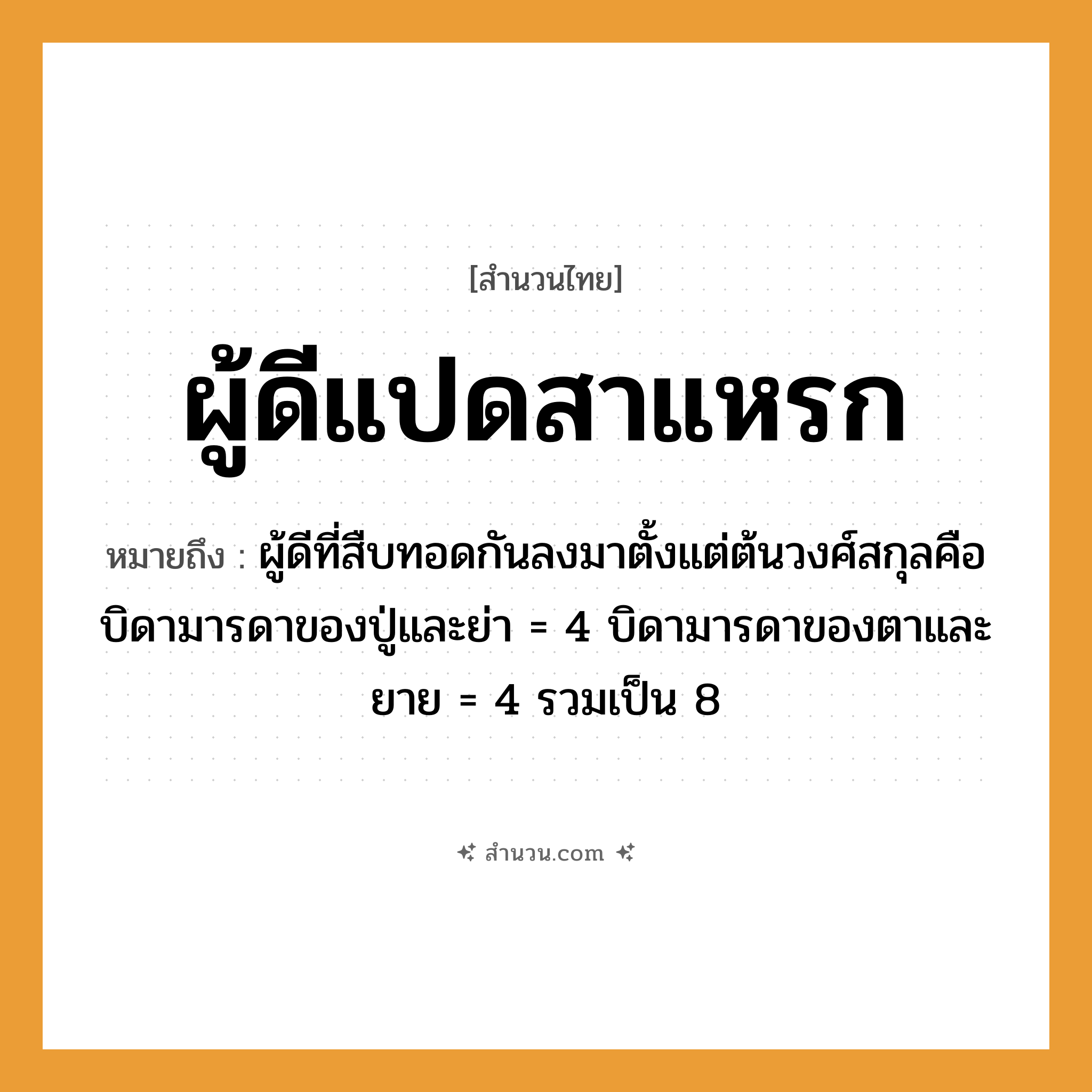 สำนวนไทย: ผู้ดีแปดสาแหรก หมายถึง?, หมายถึง ผู้ดีที่สืบทอดกันลงมาตั้งแต่ต้นวงศ์สกุลคือบิดามารดาของปู่และย่า = 4 บิดามารดาของตาและยาย = 4 รวมเป็น 8 คำนาม ผู้ดี, สาแหรก ตัวเลข แปด หมวด สำนวนไทย