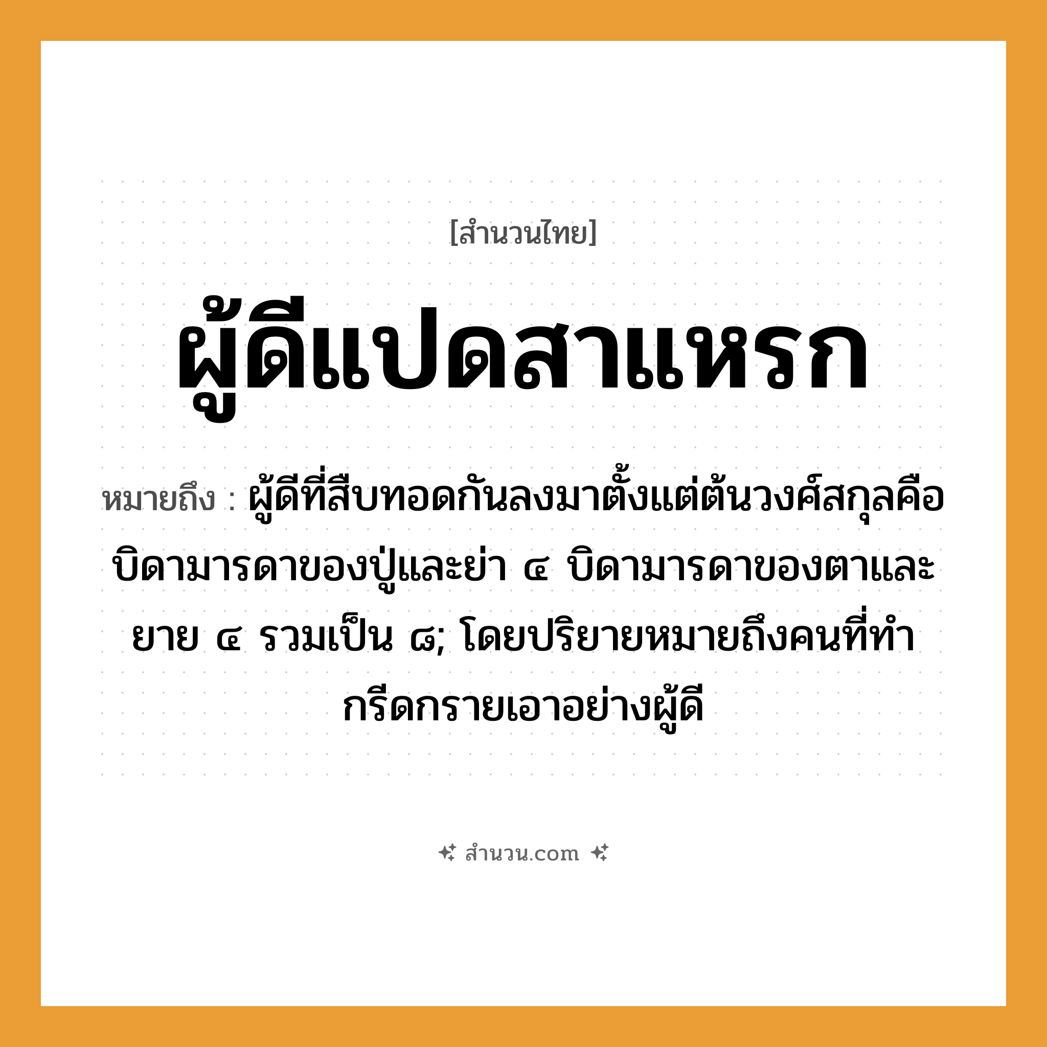 สำนวนไทย: ผู้ดีแปดสาแหรก หมายถึง?, หมายถึง ผู้ดีที่สืบทอดกันลงมาตั้งแต่ต้นวงศ์สกุลคือบิดามารดาของปู่และย่า ๔ บิดามารดาของตาและยาย ๔ รวมเป็น ๘; โดยปริยายหมายถึงคนที่ทํากรีดกรายเอาอย่างผู้ดี อวัยวะ ตา คำนาม คน