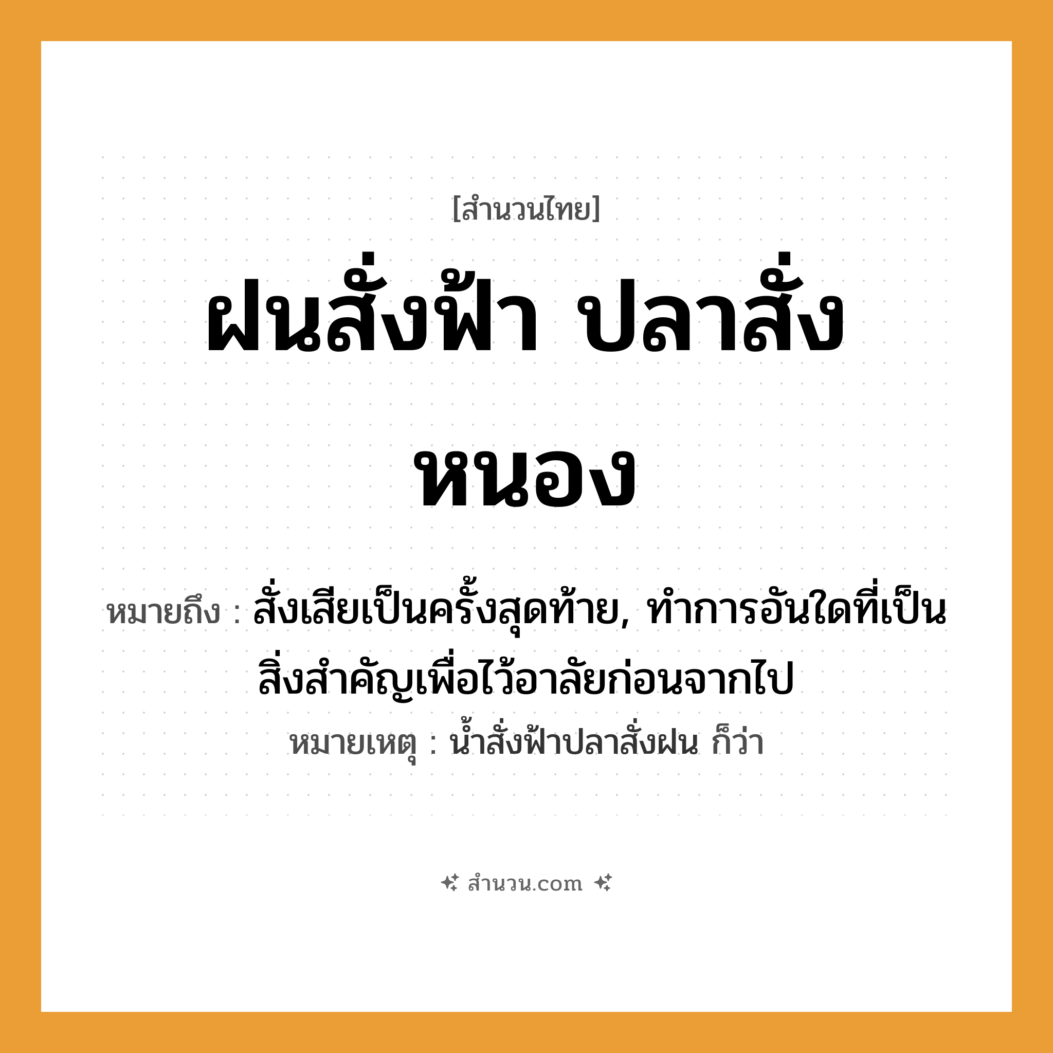 สำนวนไทย: ฝนสั่งฟ้า ปลาสั่งหนอง หมายถึง?, หมายถึง สั่งเสียเป็นครั้งสุดท้าย, ทําการอันใดที่เป็นสิ่งสําคัญเพื่อไว้อาลัยก่อนจากไป หมายเหตุ นํ้าสั่งฟ้าปลาสั่งฝน ก็ว่า