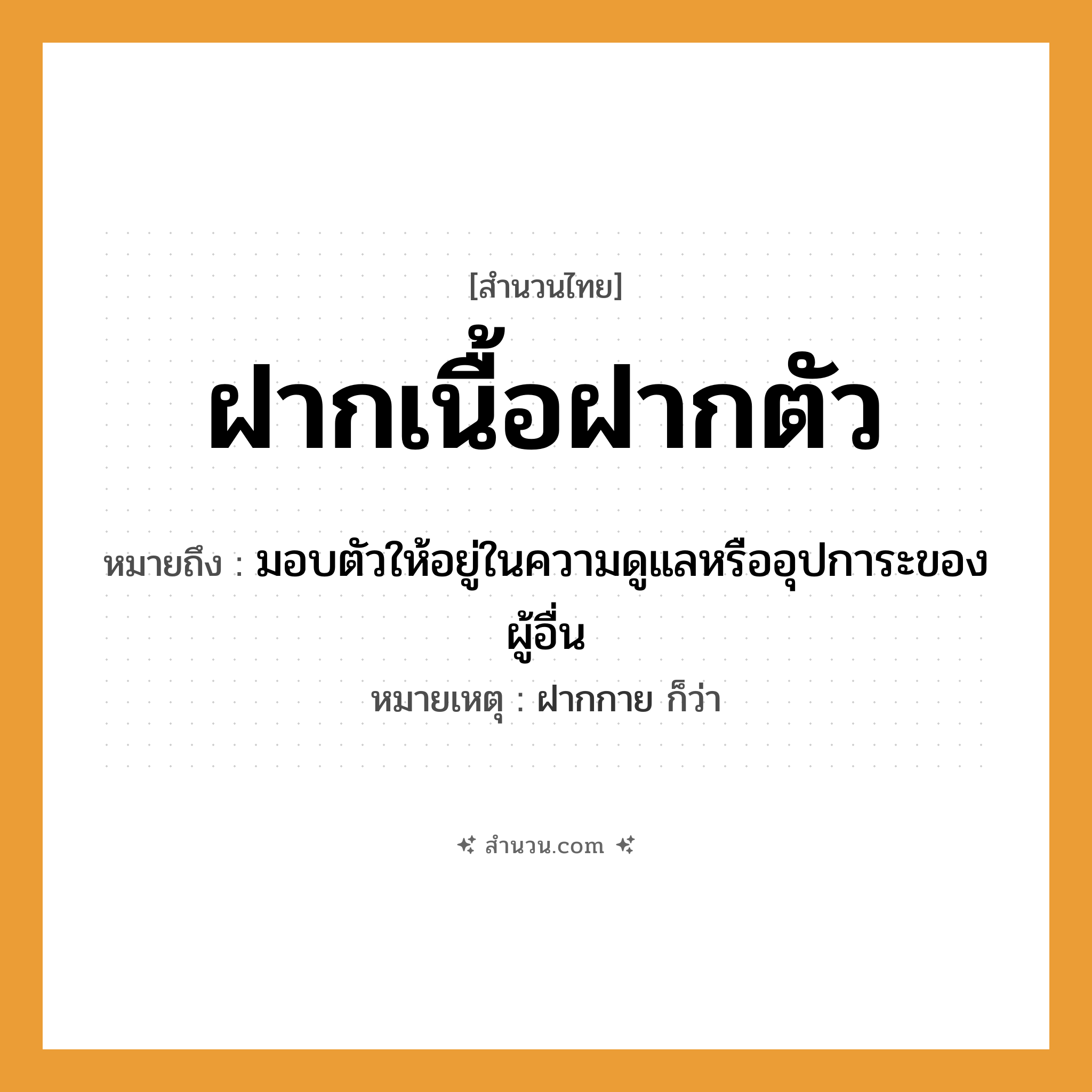 สำนวนไทย: ฝากเนื้อฝากตัว หมายถึง?, หมายถึง มอบตัวให้อยู่ในความดูแลหรืออุปการะของผู้อื่น หมายเหตุ ฝากกาย ก็ว่า