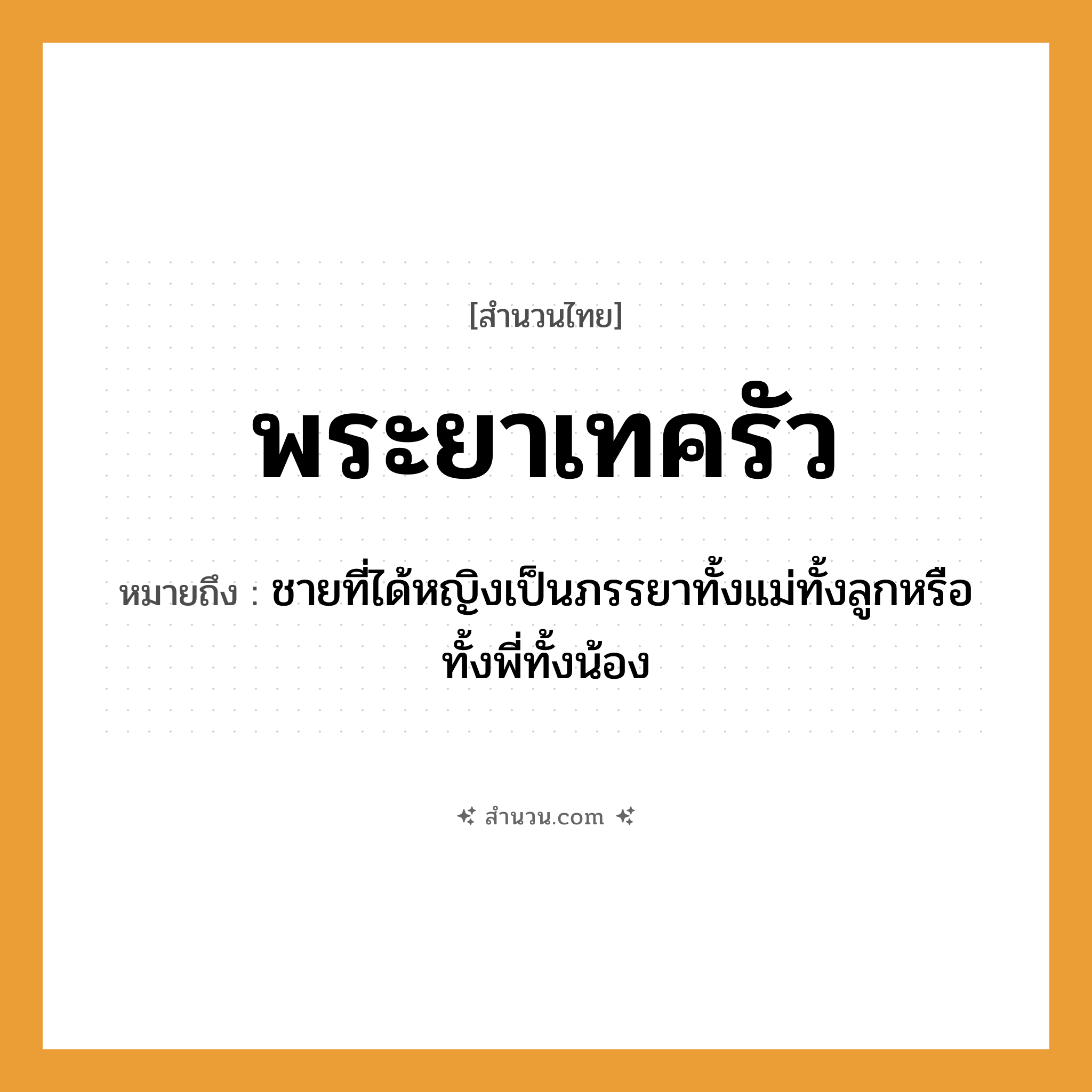 สำนวนไทย: พระยาเทครัว หมายถึง?, หมายถึง ชายที่ได้หญิงเป็นภรรยาทั้งแม่ทั้งลูกหรือทั้งพี่ทั้งน้อง คำนาม ชาย, หญิง ครอบครัว แม่, ลูก, พี่, น้อง