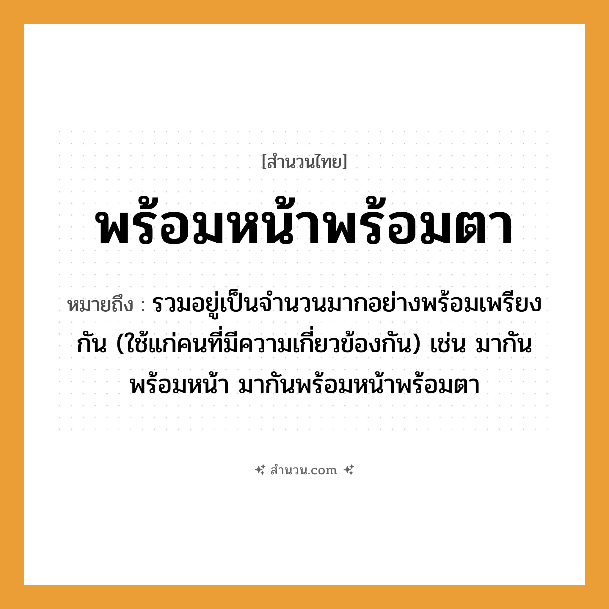 สำนวนไทย: พร้อมหน้าพร้อมตา หมายถึง?, หมายถึง รวมอยู่เป็นจํานวนมากอย่างพร้อมเพรียงกัน (ใช้แก่คนที่มีความเกี่ยวข้องกัน) เช่น มากันพร้อมหน้า มากันพร้อมหน้าพร้อมตา คำนาม คน