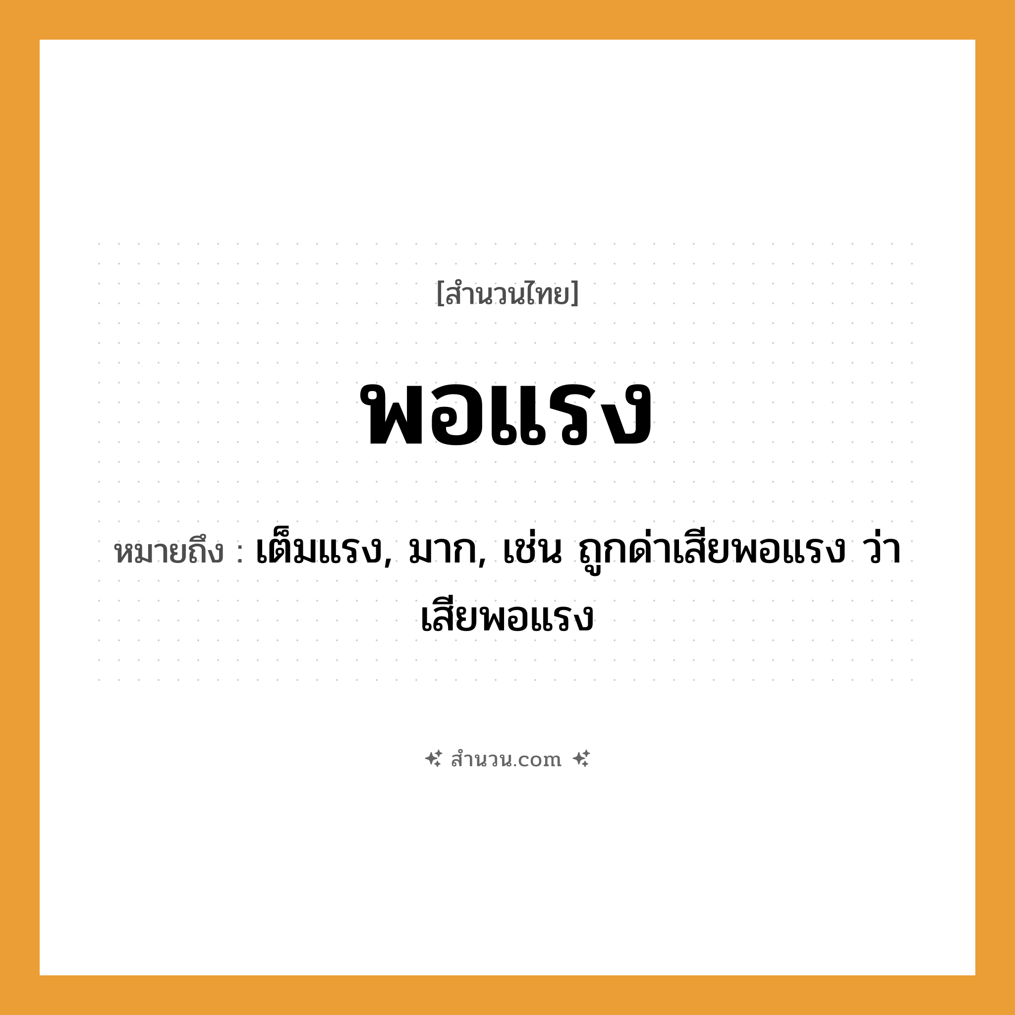 สำนวนไทย: พอแรง หมายถึง?, หมายถึง เต็มแรง, มาก, เช่น ถูกด่าเสียพอแรง ว่าเสียพอแรง