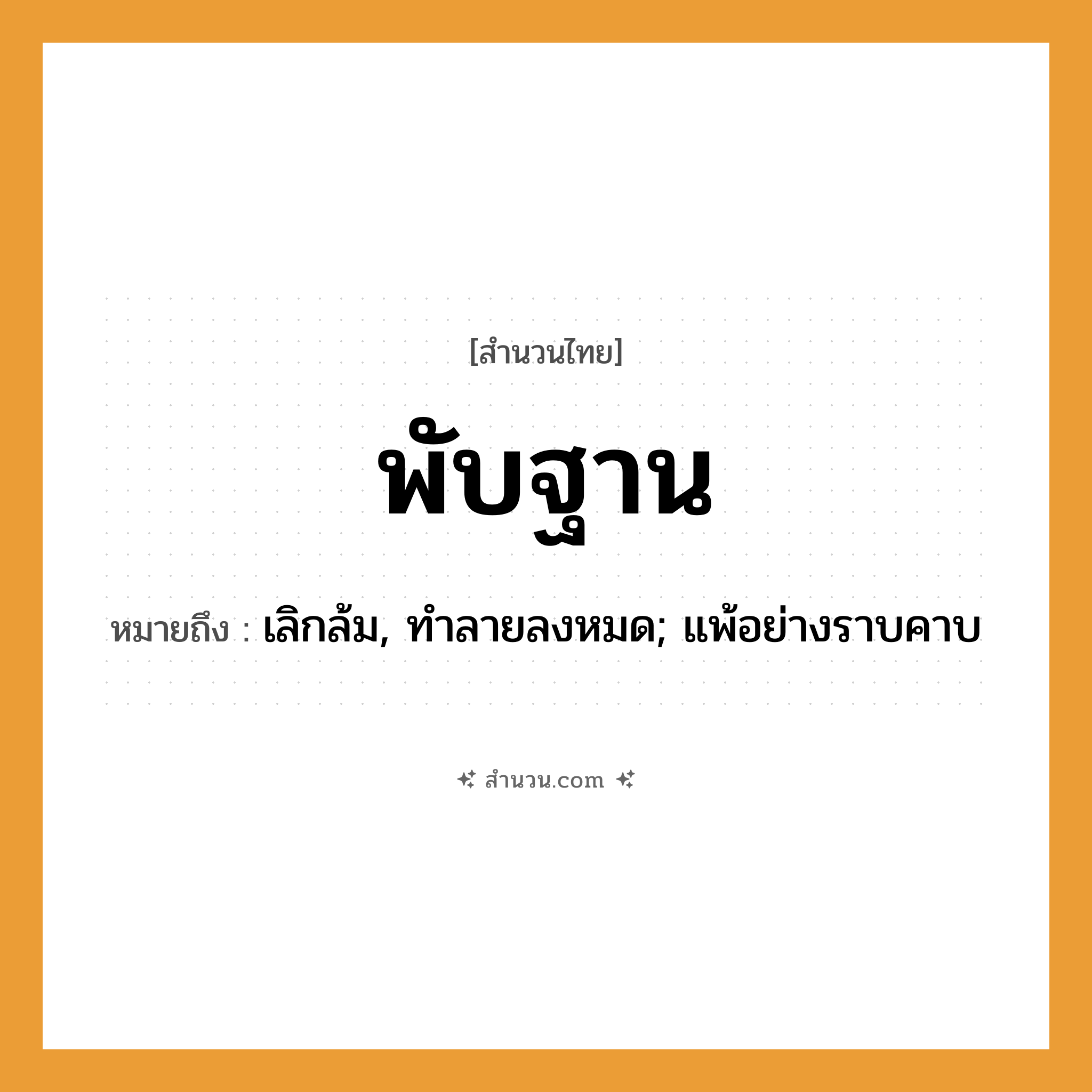 สำนวนไทย: พับฐาน หมายถึง?, หมายถึง เลิกล้ม, ทําลายลงหมด; แพ้อย่างราบคาบ คำกริยา พับ, ตาย สิ่งของ ผ้าห่ม, ฐาน หมวด สำนวนไทย
