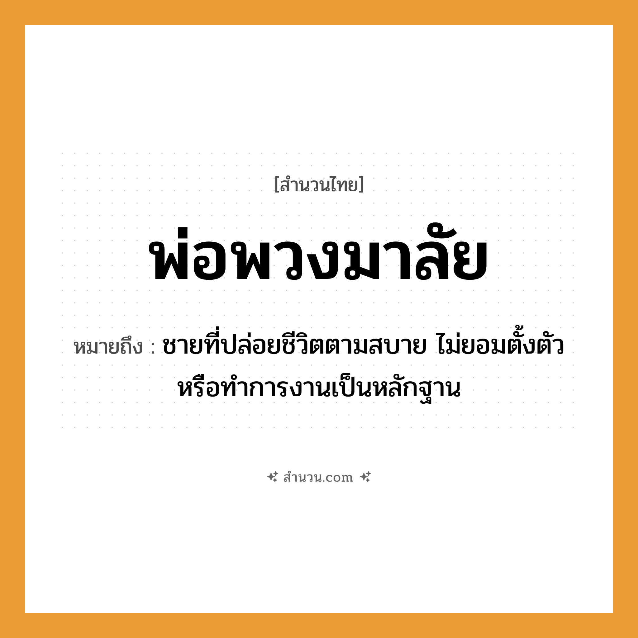 สำนวนไทย: พ่อพวงมาลัย หมายถึง?, หมายถึง ชายที่ปล่อยชีวิตตามสบาย ไม่ยอมตั้งตัวหรือทําการงานเป็นหลักฐาน คำนาม ชาย