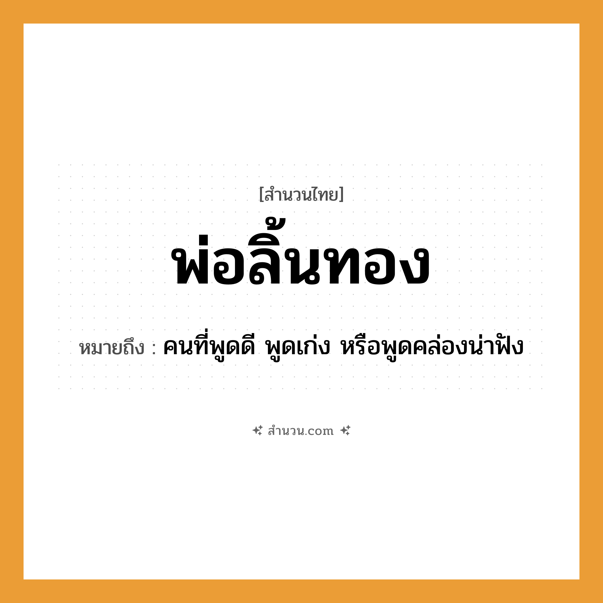 สำนวนไทย: พ่อลิ้นทอง หมายถึง?, หมายถึง คนที่พูดดี พูดเก่ง หรือพูดคล่องน่าฟัง คำนาม คน