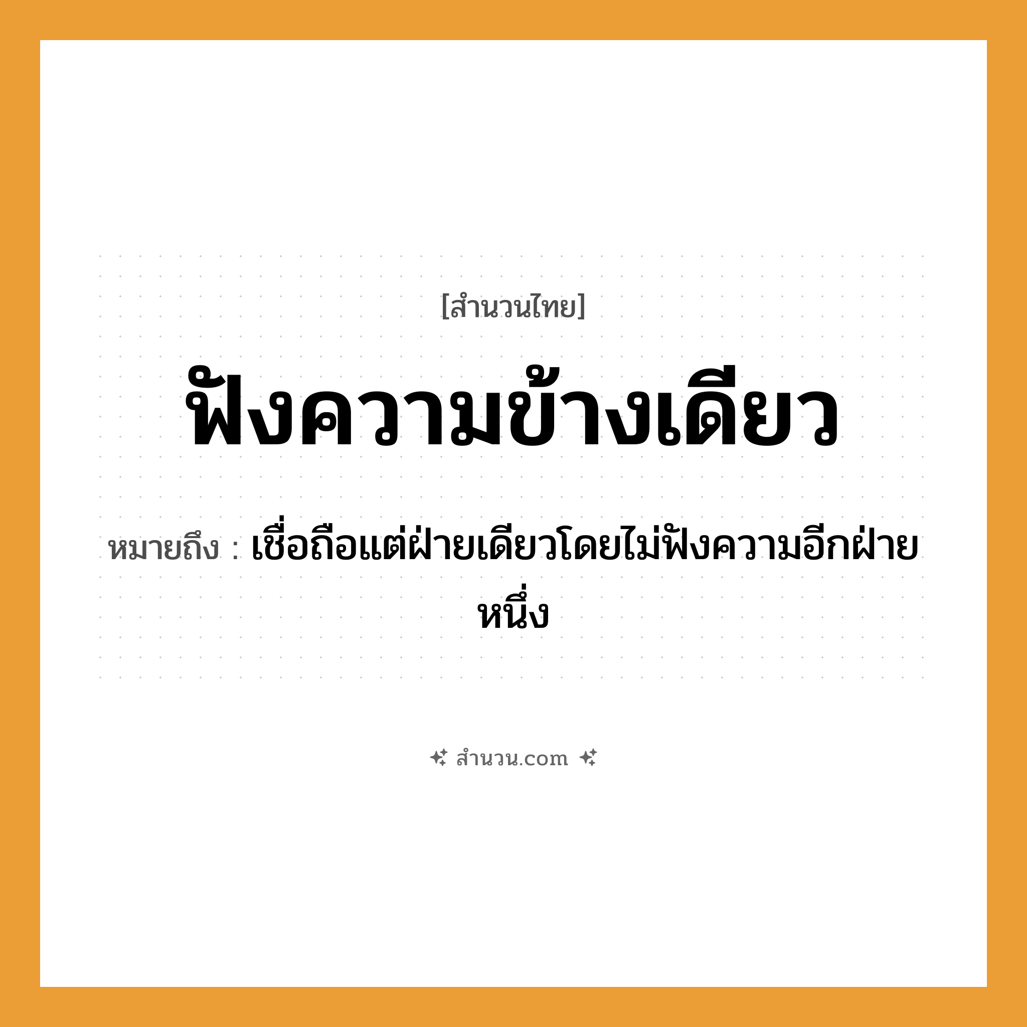 สำนวนไทย: ฟังความข้างเดียว หมายถึง?, หมายถึง เชื่อถือแต่ฝ่ายเดียวโดยไม่ฟังความอีกฝ่ายหนึ่ง คำกริยา ฟัง