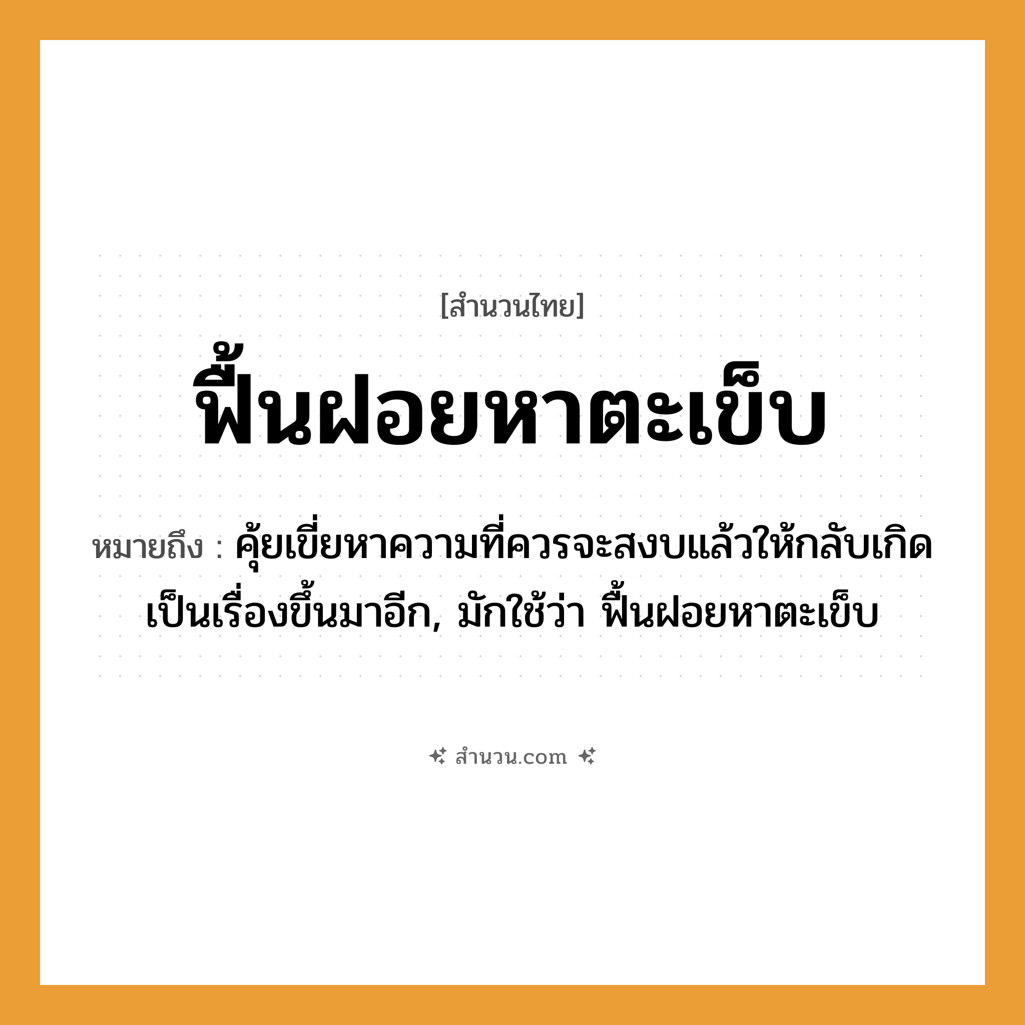 สำนวนไทย: ฟื้นฝอยหาตะเข็บ หมายถึง?, หมายถึง คุ้ยเขี่ยหาความที่ควรจะสงบแล้วให้กลับเกิดเป็นเรื่องขึ้นมาอีก, มักใช้ว่า ฟื้นฝอยหาตะเข็บ