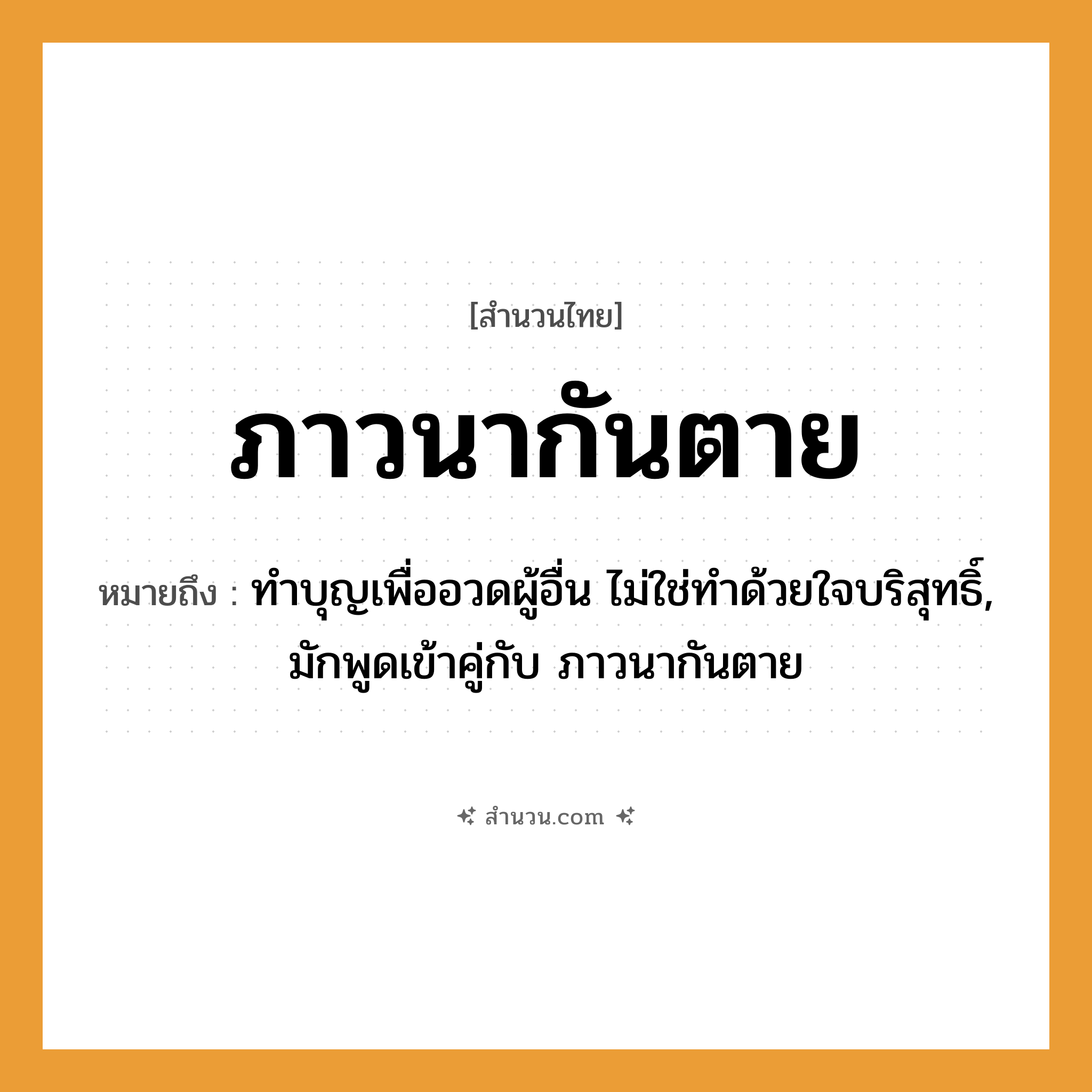 สำนวนไทย: ภาวนากันตาย หมายถึง?, หมายถึง ทําบุญเพื่ออวดผู้อื่น ไม่ใช่ทําด้วยใจบริสุทธิ์, มักพูดเข้าคู่กับ ภาวนากันตาย คำกริยา ตาย