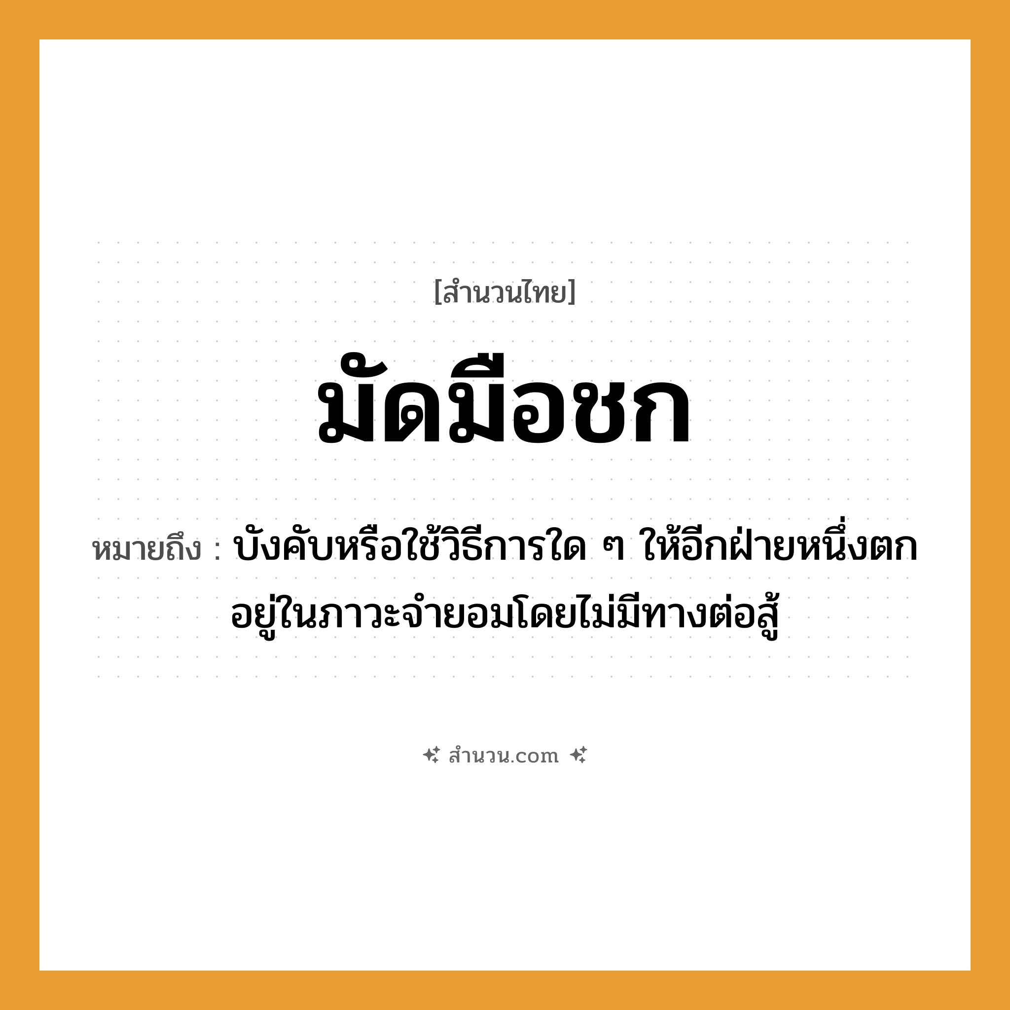 สำนวนไทย: มัดมือชก หมายถึง?, หมายถึง บังคับหรือใช้วิธีการใด ๆ ให้อีกฝ่ายหนึ่งตกอยู่ในภาวะจำยอมโดยไม่มีทางต่อสู้