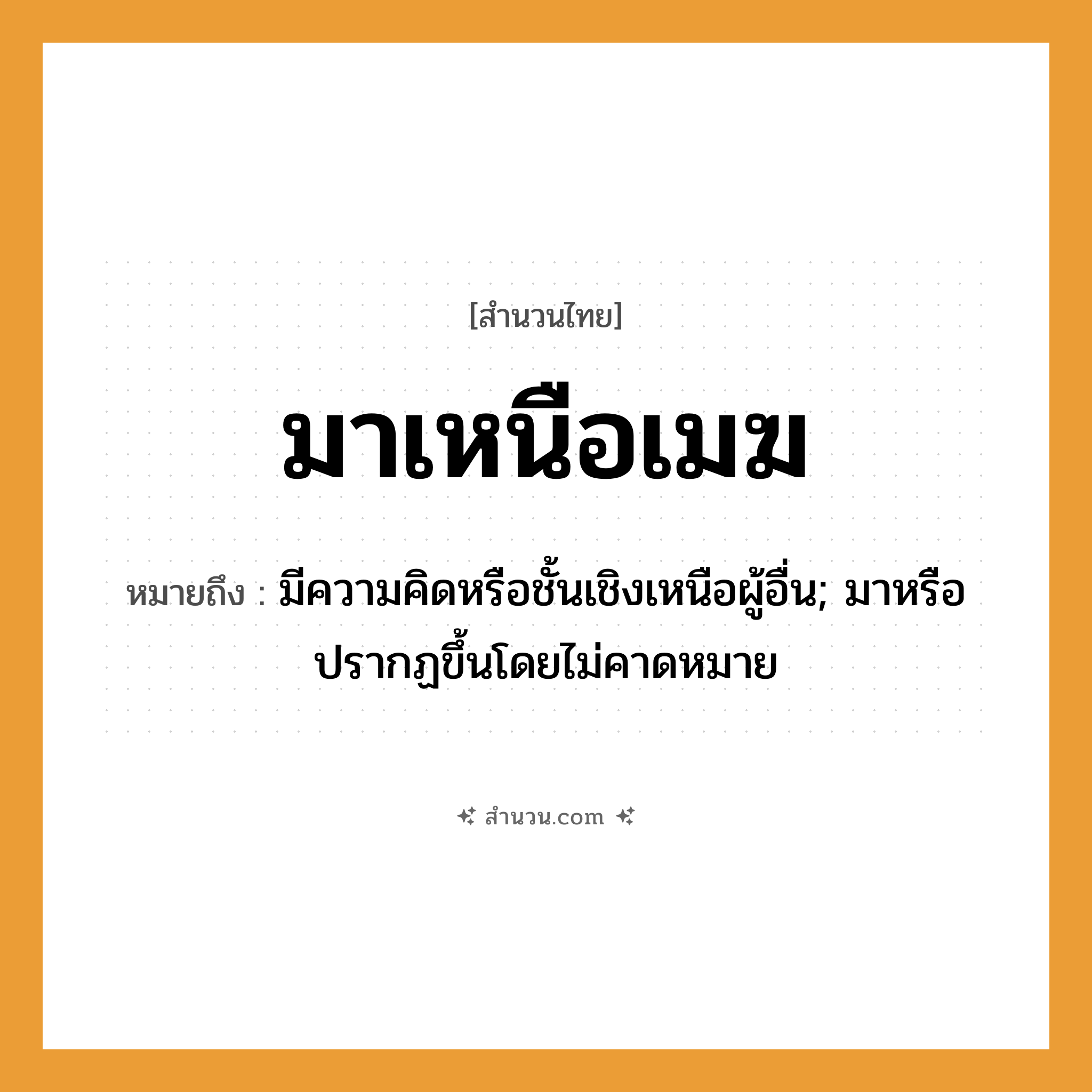 สำนวนไทย: มาเหนือเมฆ หมายถึง?, หมายถึง มีความคิดหรือชั้นเชิงเหนือผู้อื่น; มาหรือปรากฏขึ้นโดยไม่คาดหมาย