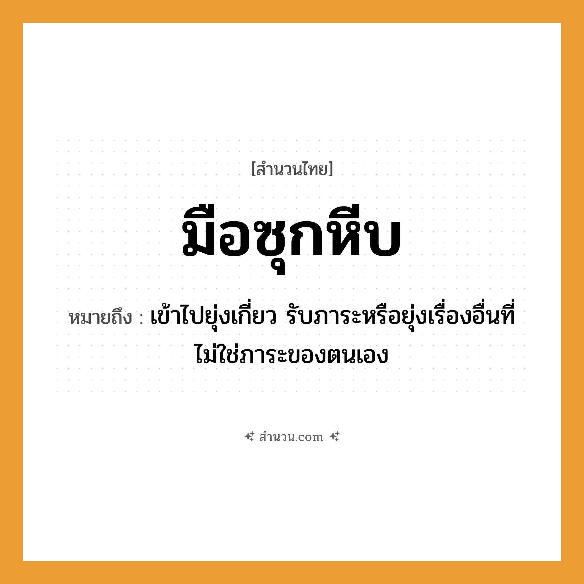 สำนวนไทย: มือซุกหีบ หมายถึง?, หมายถึง เข้าไปยุ่งเกี่ยว รับภาระหรือยุ่งเรื่องอื่นที่ไม่ใช่ภาระของตนเอง อวัยวะ มือ